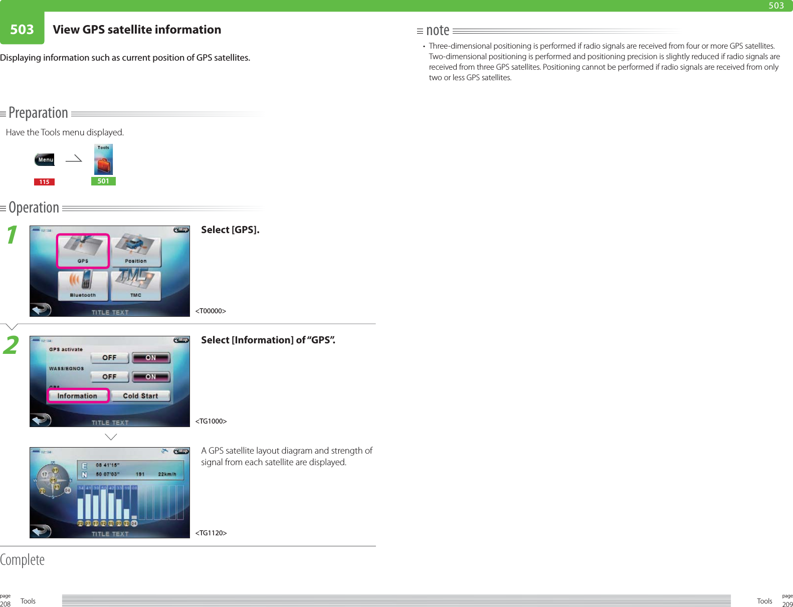 208page Tools 209pageTools503 View GPS satellite information503PreparationHave the Tools menu displayed.115 501Operation1Select [GPS].2Select [Information] of “GPS”.A GPS satellite layout diagram and strength of signal from each satellite are displayed.CompleteDisplaying information such as current position of GPS satellites.note•  Three-dimensional positioning is performed if radio signals are received from four or more GPS satellites. Two-dimensional positioning is performed and positioning precision is slightly reduced if radio signals are received from three GPS satellites. Positioning cannot be performed if radio signals are received from only two or less GPS satellites.&lt;TG1000&gt;&lt;TG1120&gt;&lt;T00000&gt;