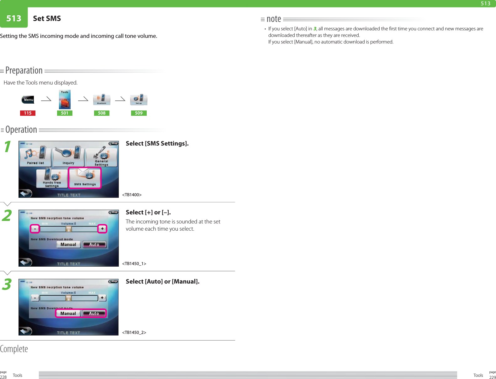 228page Tools 229pageTools513 Set SMS513Setting the SMS incoming mode and incoming call tone volume.PreparationHave the Tools menu displayed.115 501 508 509Operation1Select [SMS Settings].2Select [+] or [–].The incoming tone is sounded at the set volume each time you select. 3Select [Auto] or [Manual].Completenote•  If you select [Auto] in 3, all messages are downloaded the first time you connect and new messages are downloaded thereafter as they are received.If you select [Manual], no automatic download is performed.&lt;TB1400&gt;&lt;TB1450_1&gt;&lt;TB1450_2&gt;