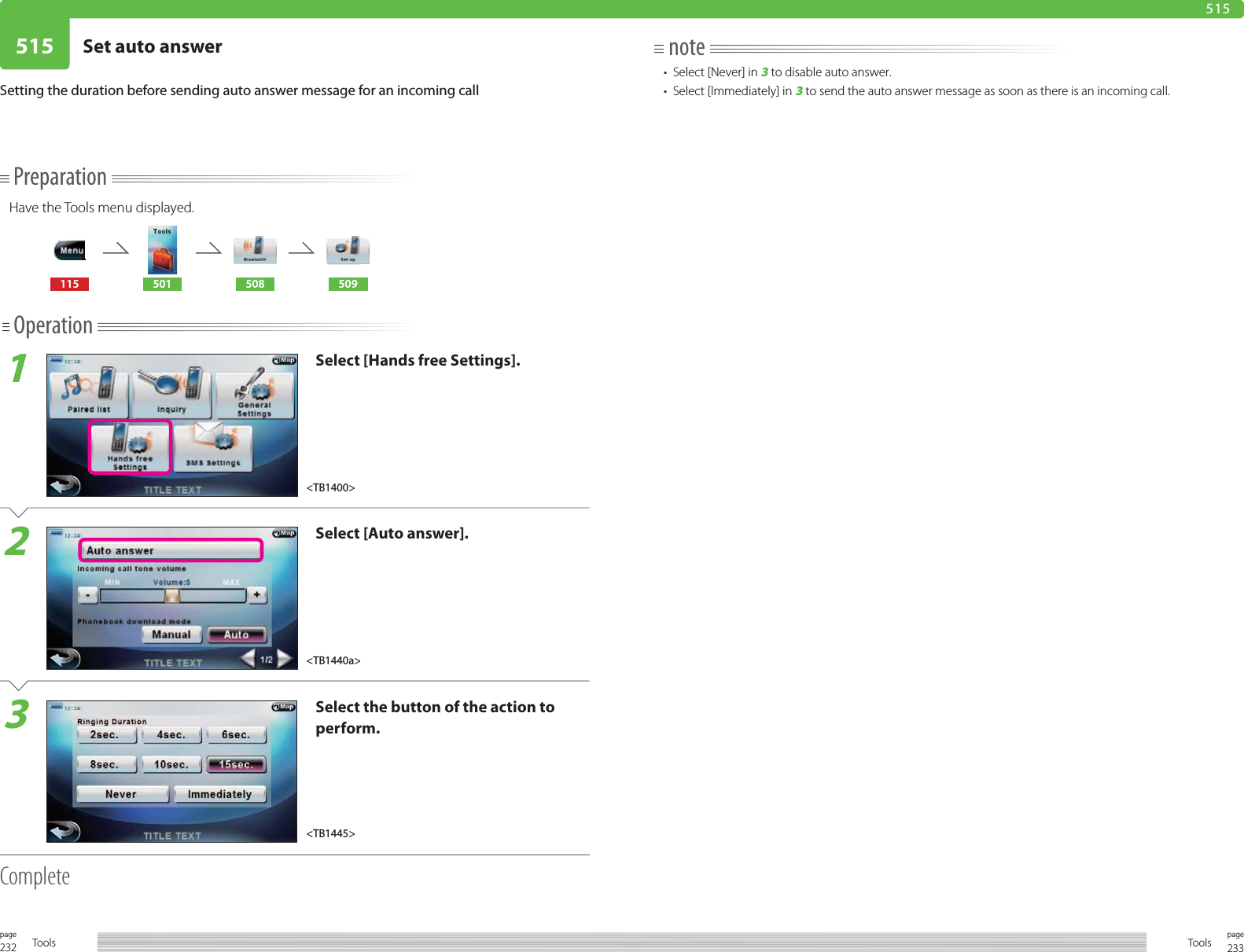 232page Tools 233pageTools515 Set auto answer515Setting the duration before sending auto answer message for an incoming callPreparationHave the Tools menu displayed.115 501 508 509Operation1Select [Hands free Settings].2Select [Auto answer].3Select the button of the action to perform.Completenote•  Select [Never] in 3 to disable auto answer. •  Select [Immediately] in 3 to send the auto answer message as soon as there is an incoming call. &lt;TB1440a&gt;&lt;TB1445&gt;&lt;TB1400&gt;