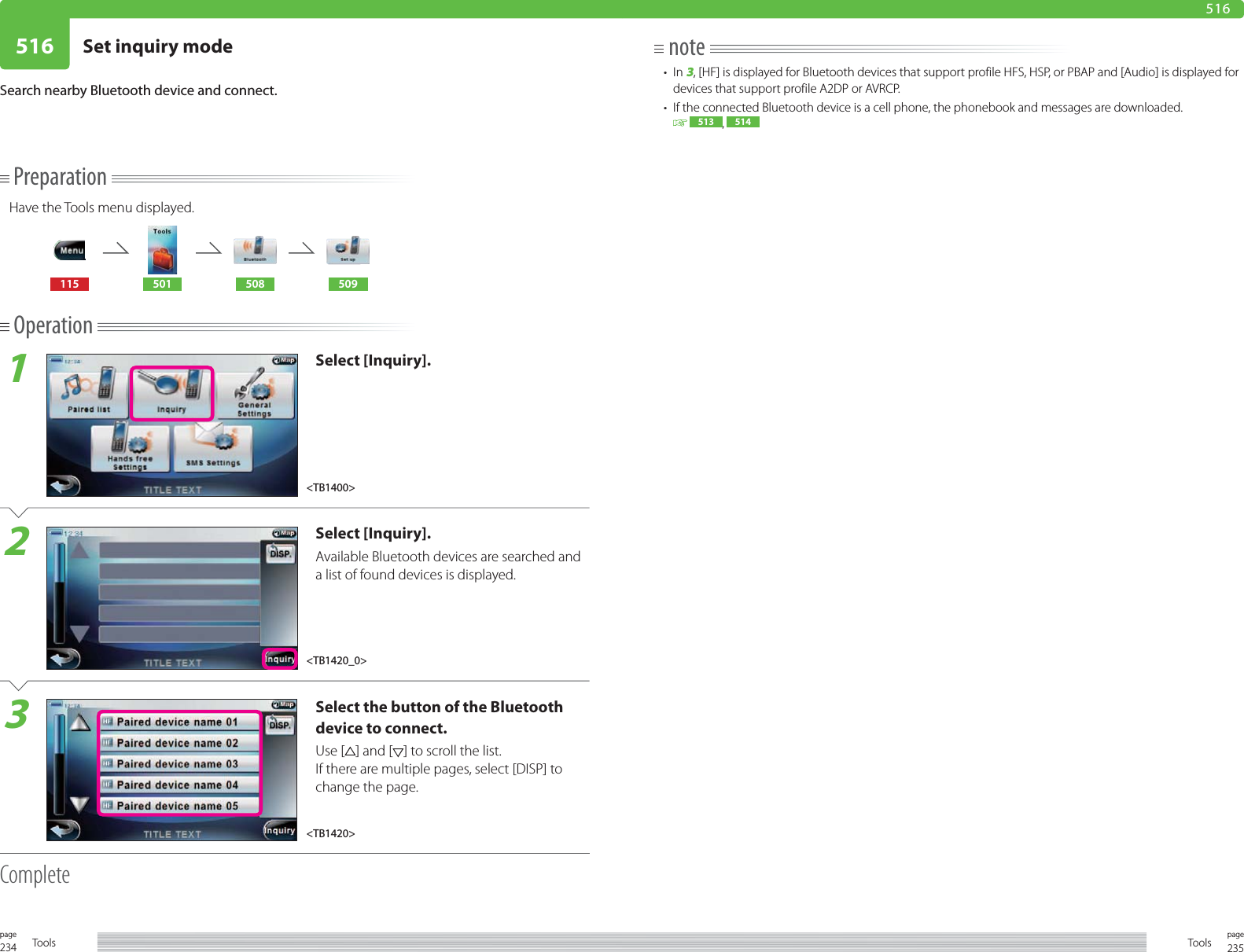 234page Tools 235pageTools516 Set inquiry mode516PreparationHave the Tools menu displayed.115 501 508 509Operation1Select [Inquiry].2Select [Inquiry].Available Bluetooth devices are searched and a list of found devices is displayed. 3Select the button of the Bluetooth device to connect.Use [ ] and [ ] to scroll the list.If there are multiple pages, select [DISP] to change the page. CompleteSearch nearby Bluetooth device and connect.note• In 3, [HF] is displayed for Bluetooth devices that support profile HFS, HSP, or PBAP and [Audio] is displayed for devices that support profile A2DP or AVRCP.•  If the connected Bluetooth device is a cell phone, the phonebook and messages are downloaded. 513 ,  514&lt;TB1420&gt;&lt;TB1400&gt;&lt;TB1420_0&gt;