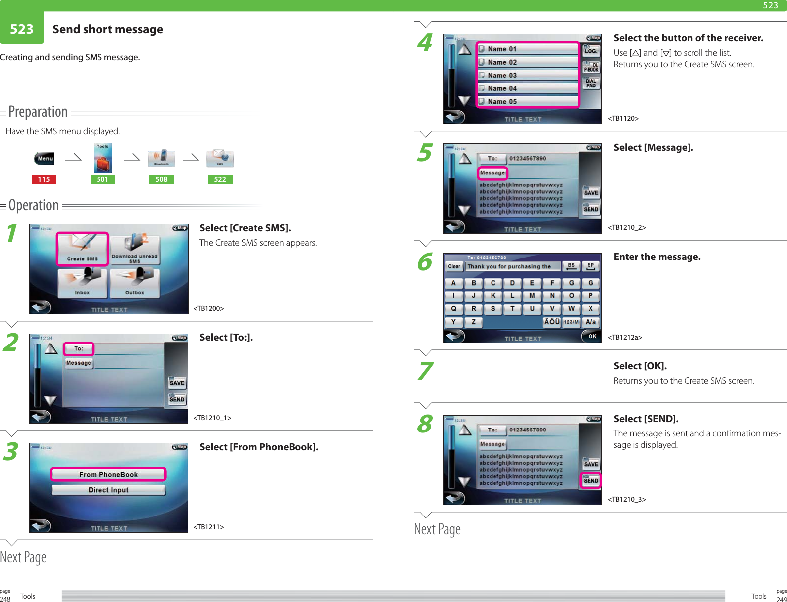 248page Tools 249pageTools523 Send short message 523PreparationHave the SMS menu displayed.115 501 508 522Operation1Select [Create SMS].The Create SMS screen appears.2Select [To:].3Select [From PhoneBook].Next PageCreating and sending SMS message. 4Select the button of the receiver.Use [ ] and [ ] to scroll the list.Returns you to the Create SMS screen.5Select [Message].6Enter the message.7Select [OK].Returns you to the Create SMS screen.8Select [SEND].The message is sent and a confirmation mes-sage is displayed.Next Page&lt;TB1212a&gt;&lt;TB1120&gt;&lt;TB1200&gt;&lt;TB1210_1&gt;&lt;TB1211&gt;&lt;TB1210_2&gt;&lt;TB1210_3&gt;