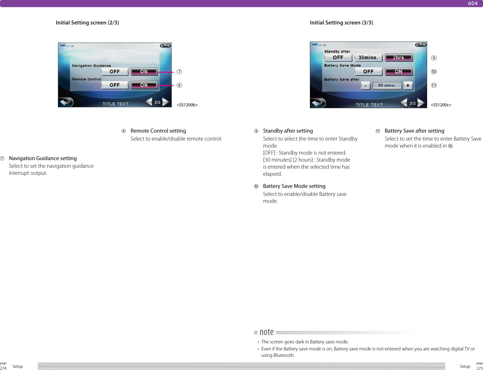 274page Setup 275pageSetup6049  Standby after settingSelect to select the time to enter Standby mode.[OFF] : Standby mode is not entered.[30 minutes] [2 hours] : Standby mode is entered when the selected time has elapsed.0  Battery Save Mode settingSelect to enable/disable Battery save mode.-  Battery Save after settingSelect to set the time to enter Battery Save mode when it is enabled in 0. Initial Setting screen (3/3)&lt;SS1200c&gt;6 FM Transmitter settingSelect to set the frequency of the FM transmitter. 7  Navigation Guidance settingSelect to set the navigation guidance interrupt output.8  Remote Control settingSelect to enable/disable remote control.Initial Setting screen (2/3)&lt;SS1200b&gt;note•  The screen goes dark in Battery save mode.•  Even if the Battery save mode is on, Battery save mode is not entered when you are watching digital TV or using Bluetooth. 9780-