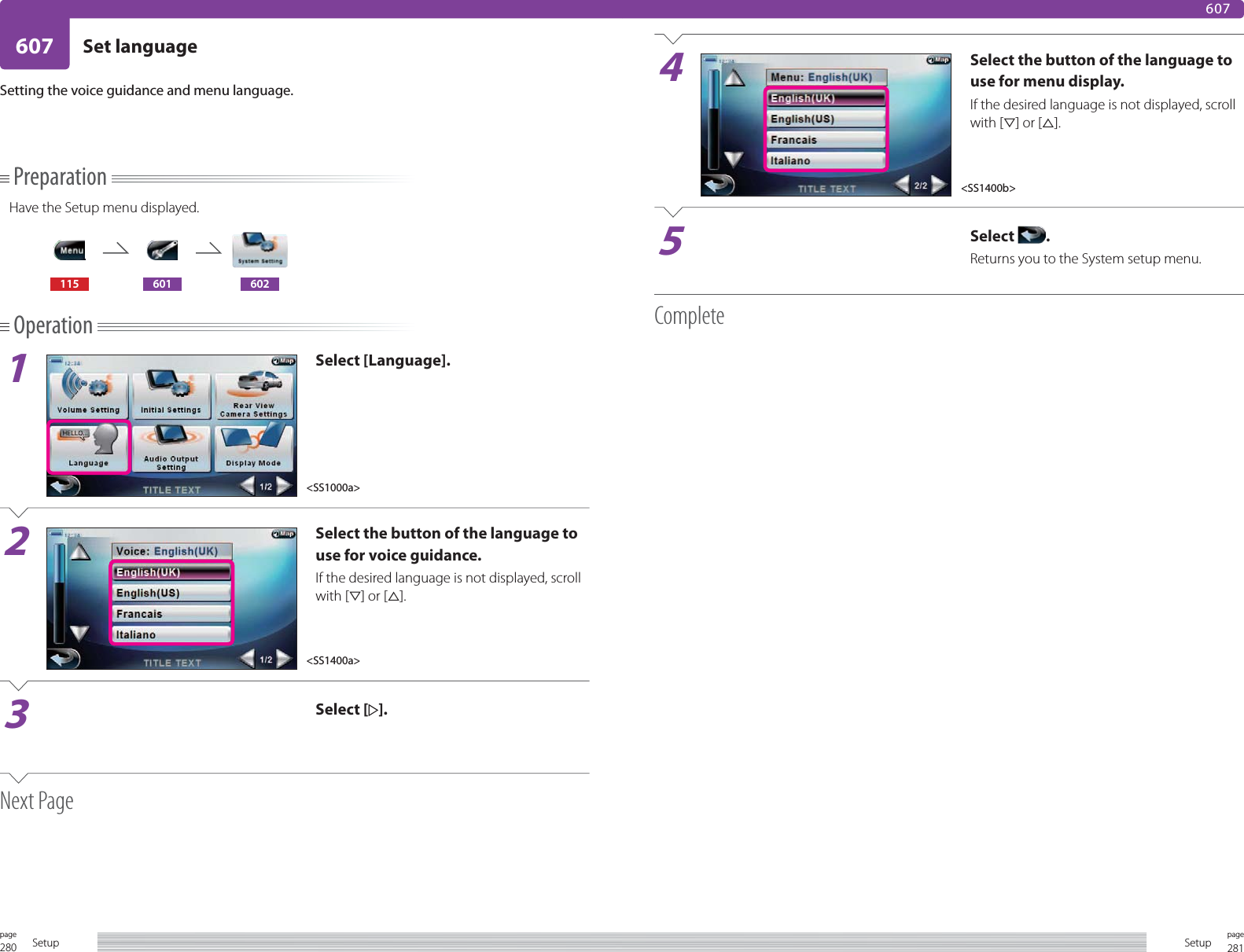 280page Setup 281pageSetup4Select the button of the language to use for menu display. If the desired language is not displayed, scroll with [ﬁ] or [%].5Select  .Returns you to the System setup menu.Complete607 Set language607PreparationHave the Setup menu displayed.115 601 602Operation1Select [Language].2Select the button of the language to use for voice guidance. If the desired language is not displayed, scroll with [ﬁ] or [%].3Select [ ].Next PageSetting the voice guidance and menu language.&lt;SS1000a&gt;&lt;SS1400a&gt;&lt;SS1400b&gt;