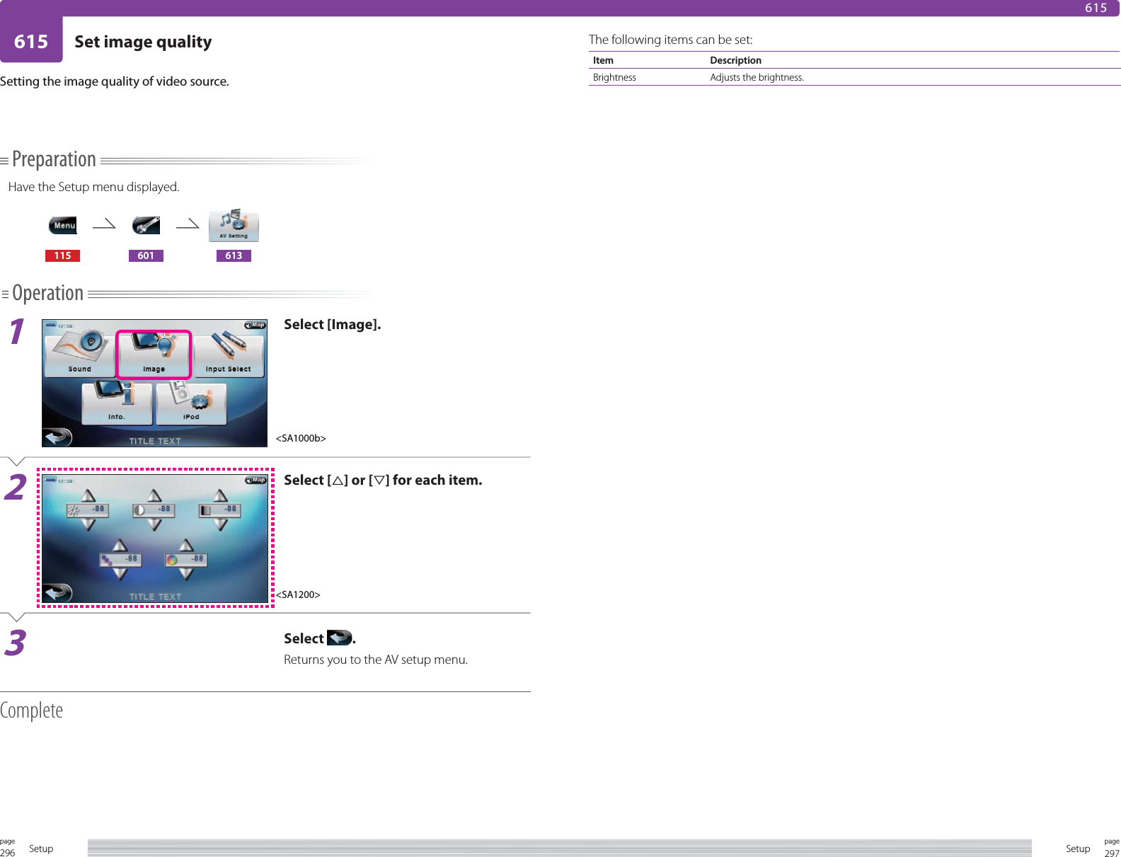 296page Setup 297pageSetup615 Set image quality615Setting the image quality of video source.PreparationHave the Setup menu displayed.115 601 613Operation1Select [Image].2Select [%] or [ﬁ] for each item.3Select  .Returns you to the AV setup menu. CompleteThe following items can be set:Item DescriptionBrightness Adjusts the brightness.&lt;SA1000b&gt;&lt;SA1200&gt;