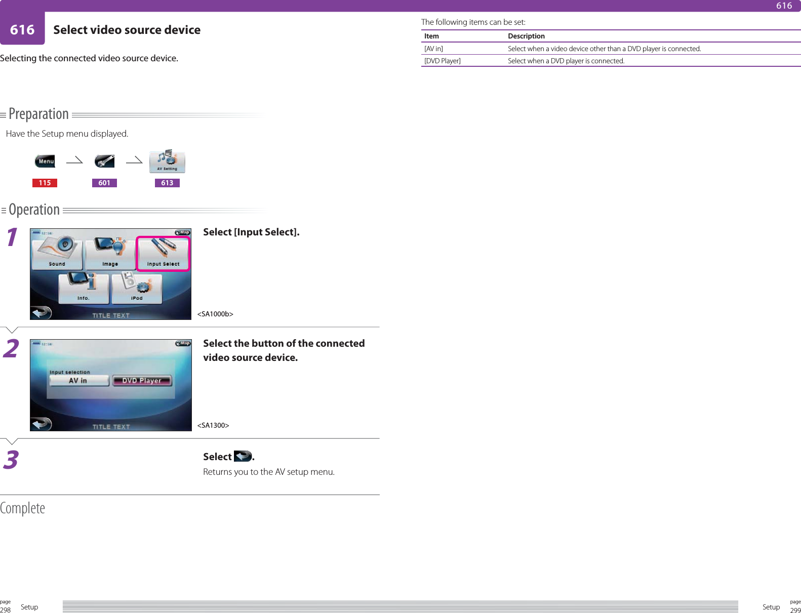 298page Setup 299pageSetup616 Select video source device616Selecting the connected video source device.PreparationHave the Setup menu displayed.115 601 613Operation1Select [Input Select].2Select the button of the connected video source device.3Select  .Returns you to the AV setup menu.CompleteThe following items can be set:Item Description[AV in] Select when a video device other than a DVD player is connected.[DVD Player] Select when a DVD player is connected.&lt;SA1000b&gt;&lt;SA1300&gt;