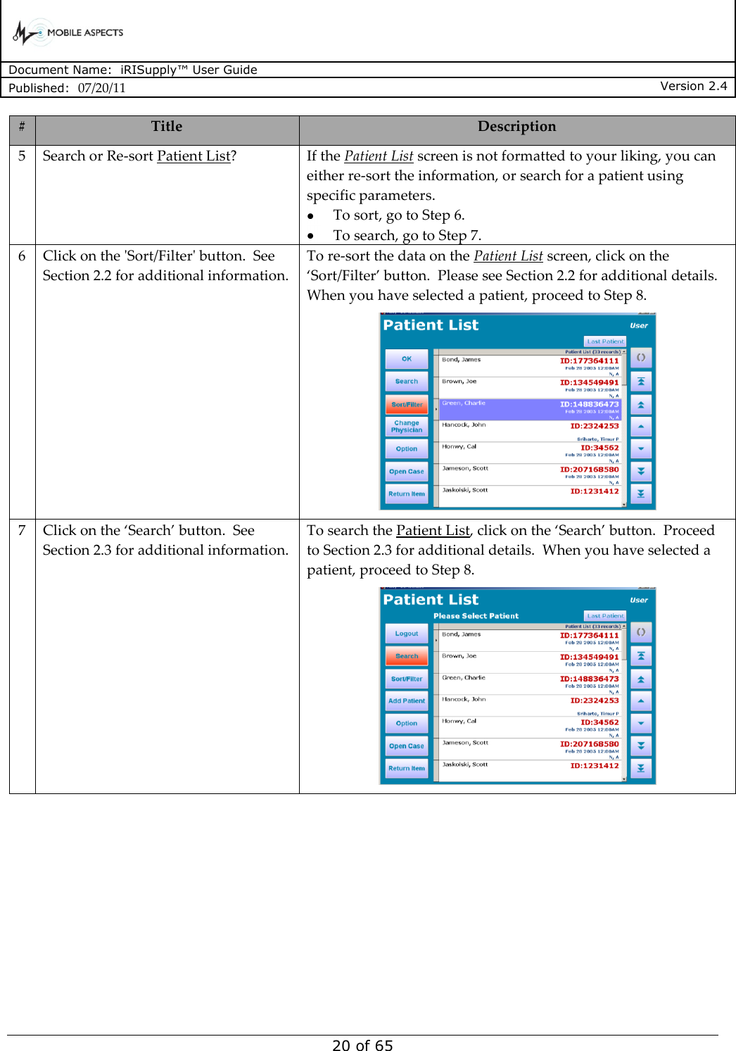      Document Name:  iRISupply™ User Guide Published:  07/20/11 Version 2.4  20 of 65 # Title Description 5 Search or Re-sort Patient List? If the Patient List screen is not formatted to your liking, you can either re-sort the information, or search for a patient using specific parameters.    To sort, go to Step 6.    To search, go to Step 7. 6 Click on the &apos;Sort/Filter&apos; button.  See Section 2.2 for additional information. To re-sort the data on the Patient List screen, click on the ‘Sort/Filter’ button.  Please see Section 2.2 for additional details.   When you have selected a patient, proceed to Step 8.  7 Click on the ‘Search’ button.  See Section 2.3 for additional information. To search the Patient List, click on the ‘Search’ button.  Proceed to Section 2.3 for additional details.  When you have selected a patient, proceed to Step 8.  