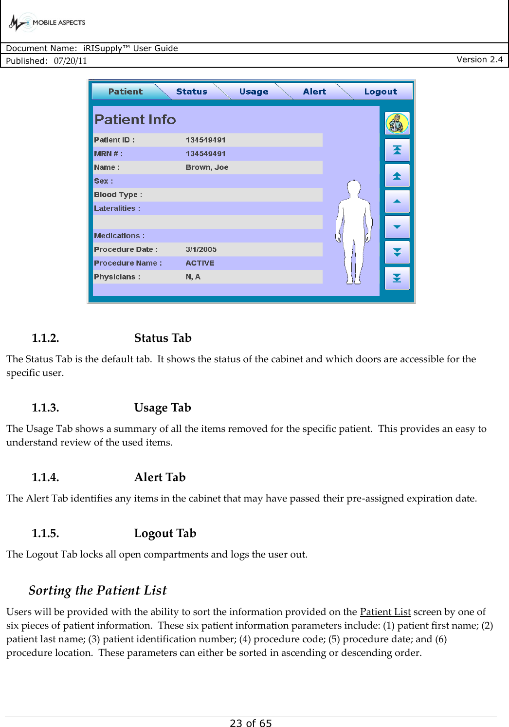      Document Name:  iRISupply™ User Guide Published:  07/20/11 Version 2.4  23 of 65   1.1.2. Status Tab The Status Tab is the default tab.  It shows the status of the cabinet and which doors are accessible for the specific user.  1.1.3. Usage Tab The Usage Tab shows a summary of all the items removed for the specific patient.  This provides an easy to understand review of the used items.  1.1.4. Alert Tab The Alert Tab identifies any items in the cabinet that may have passed their pre-assigned expiration date.  1.1.5. Logout Tab The Logout Tab locks all open compartments and logs the user out.  Sorting the Patient List Users will be provided with the ability to sort the information provided on the Patient List screen by one of six pieces of patient information.  These six patient information parameters include: (1) patient first name; (2) patient last name; (3) patient identification number; (4) procedure code; (5) procedure date; and (6) procedure location.  These parameters can either be sorted in ascending or descending order.  