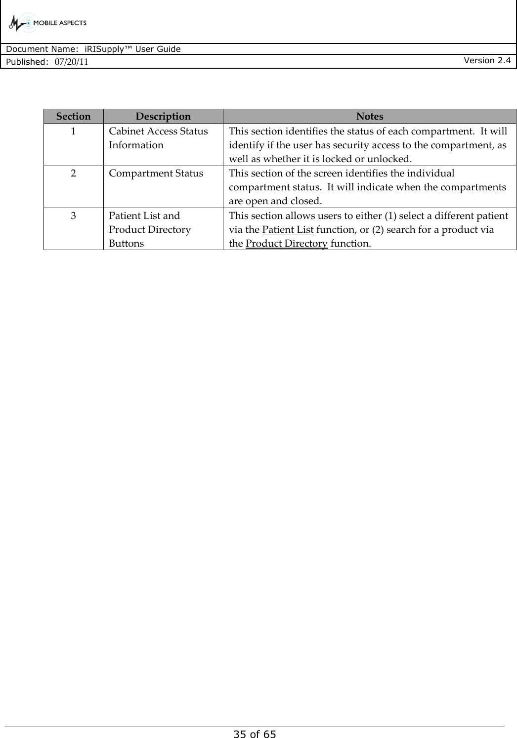      Document Name:  iRISupply™ User Guide Published:  07/20/11 Version 2.4  35 of 65   Section Description Notes 1 Cabinet Access Status Information This section identifies the status of each compartment.  It will identify if the user has security access to the compartment, as well as whether it is locked or unlocked. 2 Compartment Status This section of the screen identifies the individual compartment status.  It will indicate when the compartments are open and closed. 3 Patient List and Product Directory Buttons This section allows users to either (1) select a different patient via the Patient List function, or (2) search for a product via the Product Directory function.  