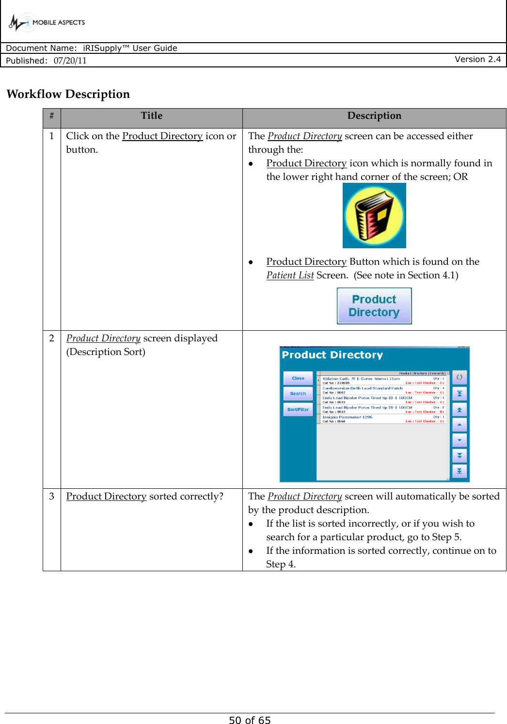      Document Name:  iRISupply™ User Guide Published:  07/20/11 Version 2.4  50 of 65 Workflow Description # Title Description 1 Click on the Product Directory icon or button. The Product Directory screen can be accessed either through the:  Product Directory icon which is normally found in the lower right hand corner of the screen; OR   Product Directory Button which is found on the Patient List Screen.  (See note in Section 4.1)  2 Product Directory screen displayed (Description Sort)   3 Product Directory sorted correctly? The Product Directory screen will automatically be sorted by the product description.    If the list is sorted incorrectly, or if you wish to search for a particular product, go to Step 5.    If the information is sorted correctly, continue on to Step 4. 