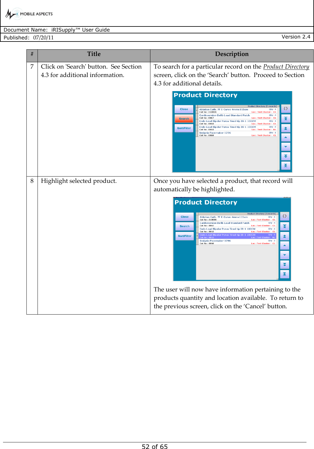      Document Name:  iRISupply™ User Guide Published:  07/20/11 Version 2.4  52 of 65 # Title Description 7 Click on &apos;Search&apos; button.  See Section 4.3 for additional information. To search for a particular record on the Product Directory screen, click on the ‘Search’ button.  Proceed to Section 4.3 for additional details.  8 Highlight selected product.  Once you have selected a product, that record will automatically be highlighted.   The user will now have information pertaining to the products quantity and location available.  To return to the previous screen, click on the ‘Cancel’ button.  