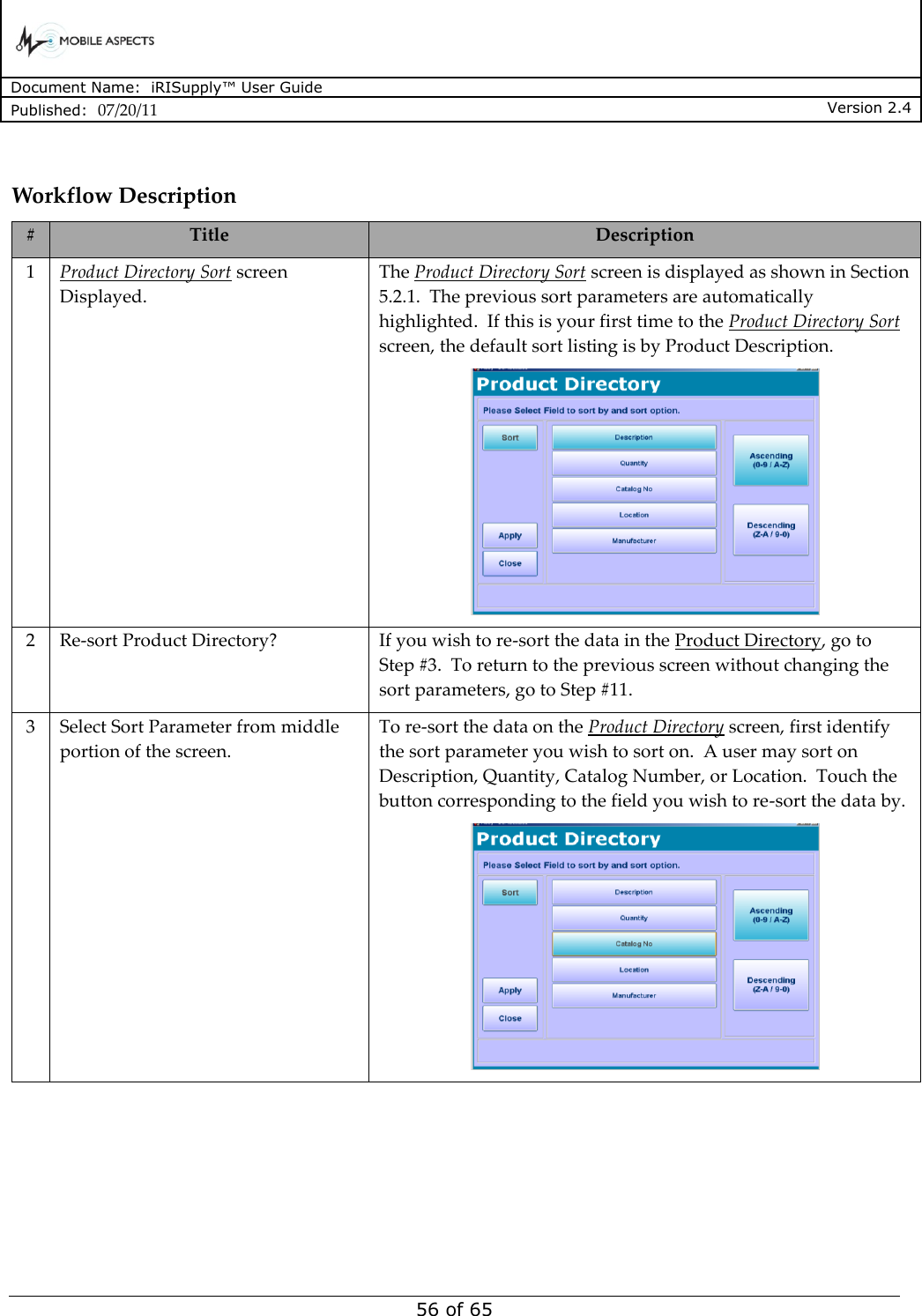      Document Name:  iRISupply™ User Guide Published:  07/20/11 Version 2.4  56 of 65  Workflow Description # Title Description 1 Product Directory Sort screen Displayed. The Product Directory Sort screen is displayed as shown in Section 5.2.1.  The previous sort parameters are automatically highlighted.  If this is your first time to the Product Directory Sort screen, the default sort listing is by Product Description.  2 Re-sort Product Directory? If you wish to re-sort the data in the Product Directory, go to Step #3.  To return to the previous screen without changing the sort parameters, go to Step #11. 3 Select Sort Parameter from middle portion of the screen. To re-sort the data on the Product Directory screen, first identify the sort parameter you wish to sort on.  A user may sort on Description, Quantity, Catalog Number, or Location.  Touch the button corresponding to the field you wish to re-sort the data by.  