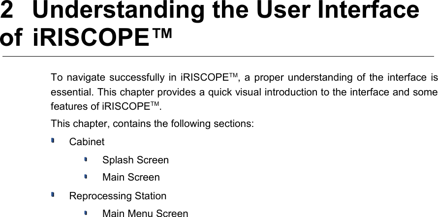  2  Understanding the User Interface of  iRISCOPE™To navigate successfully in iRISCOPETM, a proper understanding of the interface is essential. This chapter provides a quick visual introduction to the interface and some features of iRISCOPETM. This chapter, contains the following sections:Cabinet Splash ScreenMain ScreenReprocessing StationMain Menu Screen