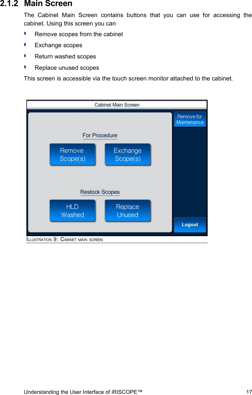  2.1.2  Main ScreenThe   Cabinet   Main   Screen   contains   buttons   that   you   can   use   for   accessing   the cabinet. Using this screen you can Remove scopes from the cabinetExchange scopesReturn washed scopesReplace unused scopesThis screen is accessible via the touch screen monitor attached to the cabinet.Understanding the User Interface of iRISCOPE™ 17ILLUSTRATION 9: CABINET MAIN SCREEN