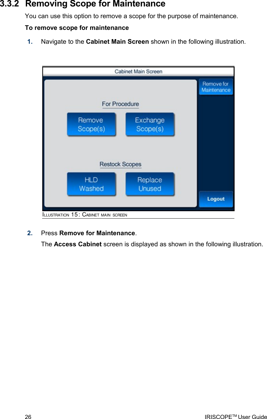  3.3.2  Removing Scope for MaintenanceYou can use this option to remove a scope for the purpose of maintenance.To remove scope for maintenance1. Navigate to the Cabinet Main Screen shown in the following illustration. 2. Press Remove for Maintenance. The Access Cabinet screen is displayed as shown in the following illustration. 26 IRISCOPETM User GuideILLUSTRATION 15: CABINET MAIN SCREEN