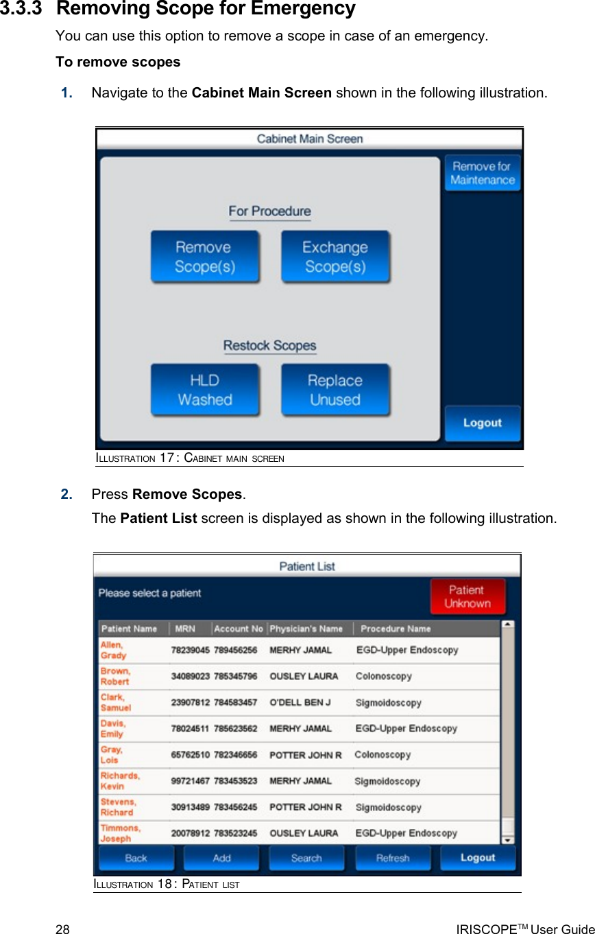  3.3.3  Removing Scope for EmergencyYou can use this option to remove a scope in case of an emergency.To remove scopes1. Navigate to the Cabinet Main Screen shown in the following illustration.2. Press Remove Scopes. The Patient List screen is displayed as shown in the following illustration.28 IRISCOPETM User GuideILLUSTRATION 17: CABINET MAIN SCREENILLUSTRATION 18: PATIENT LIST