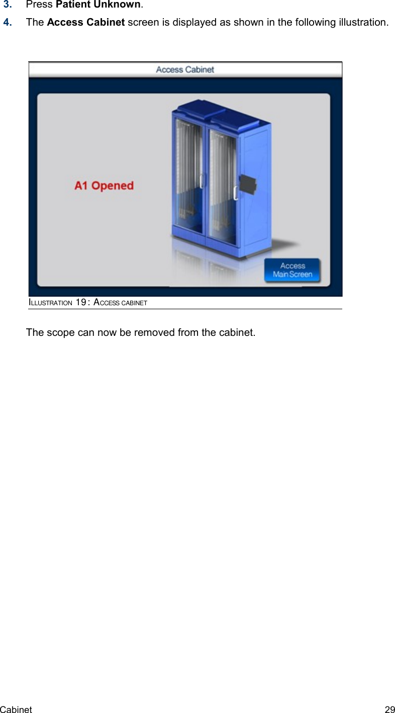 3. Press Patient Unknown. 4. The Access Cabinet screen is displayed as shown in the following illustration.The scope can now be removed from the cabinet.Cabinet  29ILLUSTRATION 19: ACCESS CABINET