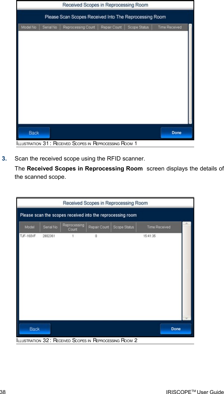 3. Scan the received scope using the RFID scanner. The Received Scopes in Reprocessing Room  screen displays the details of the scanned scope.38 IRISCOPETM User GuideILLUSTRATION 31: RECEIVED SCOPES IN REPROCESSING ROOM 1ILLUSTRATION 32: RECEIVED SCOPES IN REPROCESSING ROOM 2