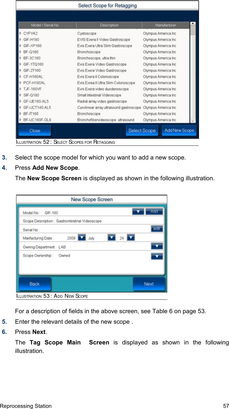 3. Select the scope model for which you want to add a new scope.4. Press Add New Scope.The New Scope Screen is displayed as shown in the following illustration.For a description of fields in the above screen, see Table 6 on page 53.5. Enter the relevant details of the new scope .6. Press Next.The  Tag   Scope   Main     Screen  is   displayed   as   shown   in   the   following illustration. Reprocessing Station 57ILLUSTRATION 52: SELECT SCOPES FOR RETAGGINGILLUSTRATION 53: ADD NEW SCOPE