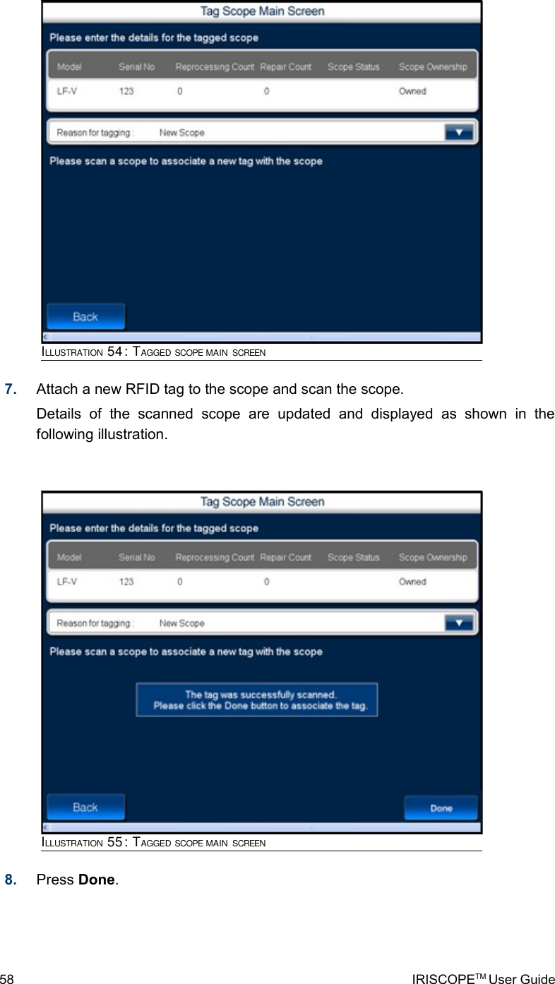 7. Attach a new RFID tag to the scope and scan the scope. Details   of   the   scanned   scope   are   updated   and   displayed   as   shown   in   the following illustration.8. Press Done.58 IRISCOPETM User GuideILLUSTRATION 54: TAGGED SCOPE MAIN SCREENILLUSTRATION 55: TAGGED SCOPE MAIN SCREEN
