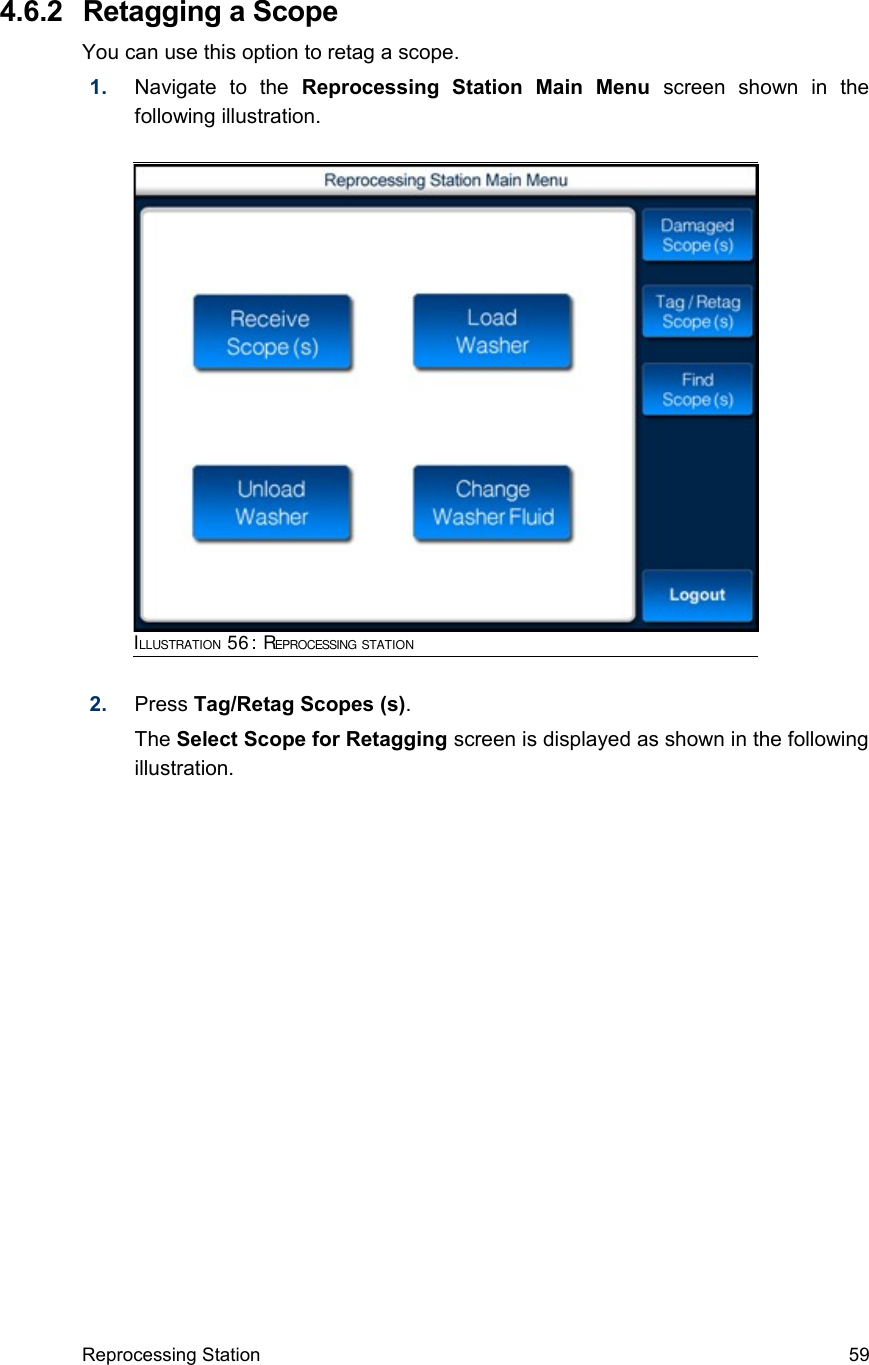  4.6.2  Retagging a ScopeYou can use this option to retag a scope.1. Navigate   to   the  Reprocessing   Station   Main   Menu  screen   shown   in   the following illustration.2. Press Tag/Retag Scopes (s). The Select Scope for Retagging screen is displayed as shown in the following illustration.Reprocessing Station 59ILLUSTRATION 56: REPROCESSING STATION