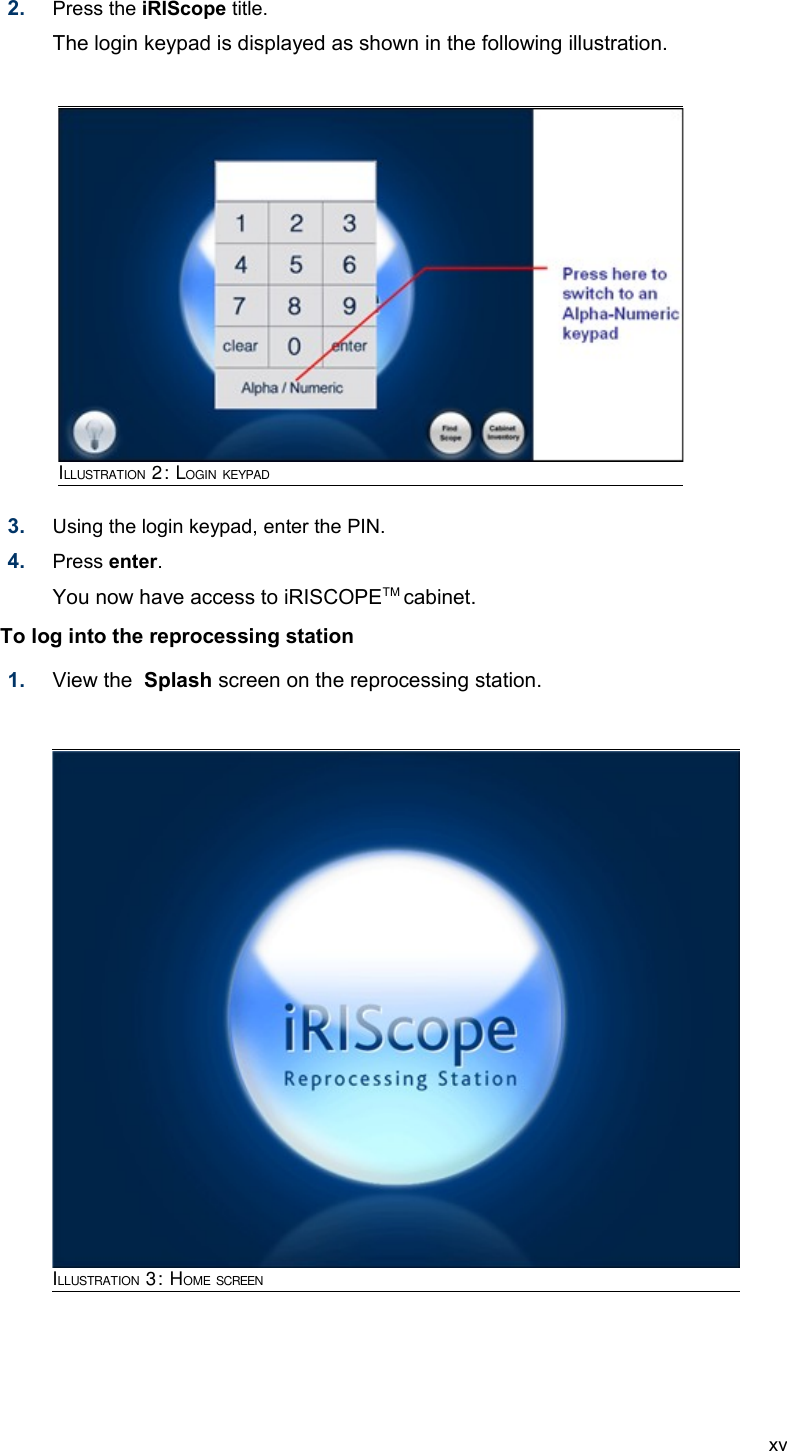 2. Press the iRIScope title. The login keypad is displayed as shown in the following illustration.3. Using the login keypad, enter the PIN.4. Press enter. You now have access to iRISCOPETM cabinet.To log into the reprocessing station 1. View the  Splash screen on the reprocessing station.xvILLUSTRATION 2: LOGIN KEYPADILLUSTRATION 3: HOME SCREEN