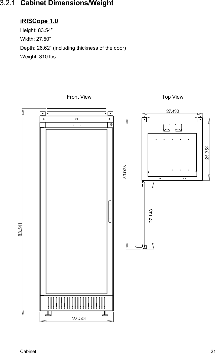  3.2.1  Cabinet Dimensions/WeightiRISCope 1.0Height: 83.54”Width: 27.50”Depth: 26.62” (including thickness of the door)Weight: 310 lbs.Cabinet  21Front View Top View