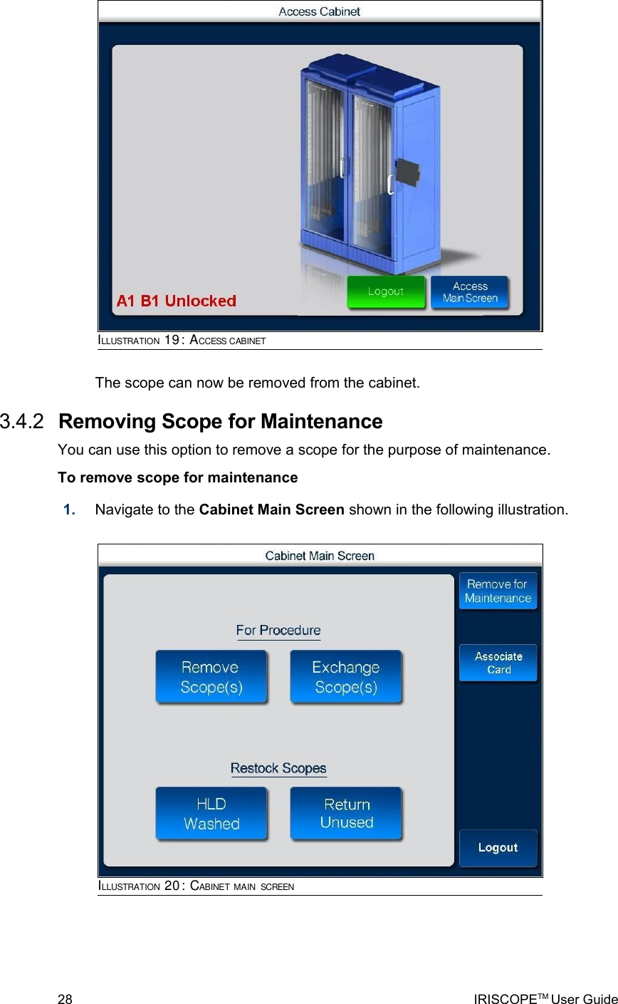 The scope can now be removed from the cabinet. 3.4.2  Removing Scope for MaintenanceYou can use this option to remove a scope for the purpose of maintenance.To remove scope for maintenance1. Navigate to the Cabinet Main Screen shown in the following illustration. 28 IRISCOPETM User GuideILLUSTRATION 19: ACCESS CABINETILLUSTRATION 20: CABINET MAIN SCREEN