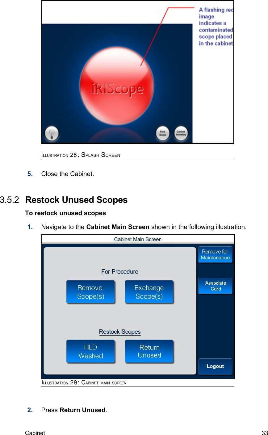 5. Close the Cabinet. 3.5.2  Restock Unused ScopesTo restock unused scopes1. Navigate to the Cabinet Main Screen shown in the following illustration.2. Press Return Unused. Cabinet  33ILLUSTRATION 29: CABINET MAIN SCREENILLUSTRATION 28: SPLASH SCREEN        