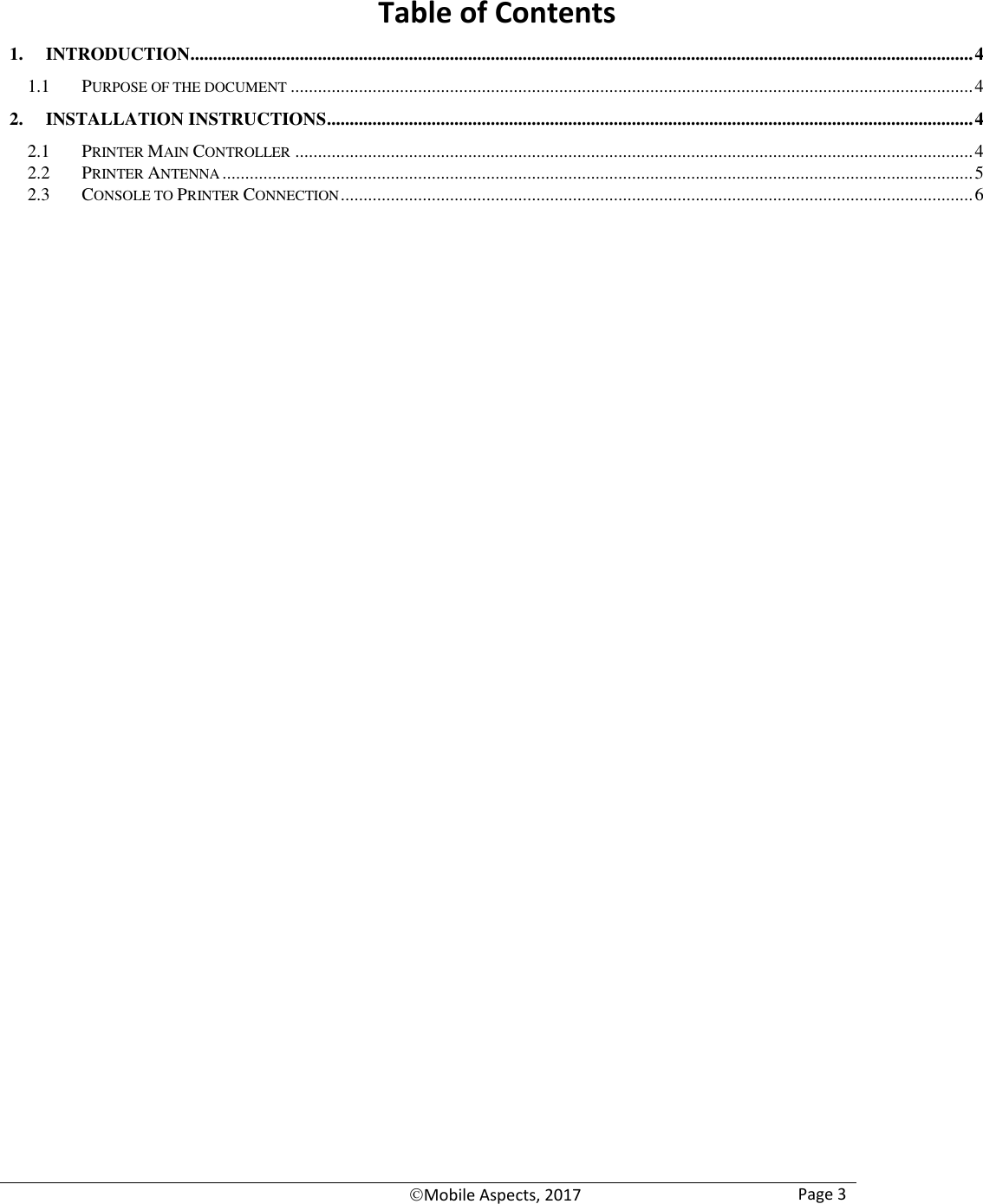   Mobile Aspects, 2017 Page 3    Table of Contents 1. INTRODUCTION............................................................................................................................................................................ 4 1.1 PURPOSE OF THE DOCUMENT ...................................................................................................................................................... 4 2. INSTALLATION INSTRUCTIONS .............................................................................................................................................. 4 2.1 PRINTER MAIN CONTROLLER ..................................................................................................................................................... 4 2.2 PRINTER ANTENNA ..................................................................................................................................................................... 5 2.3 CONSOLE TO PRINTER CONNECTION ........................................................................................................................................... 6  