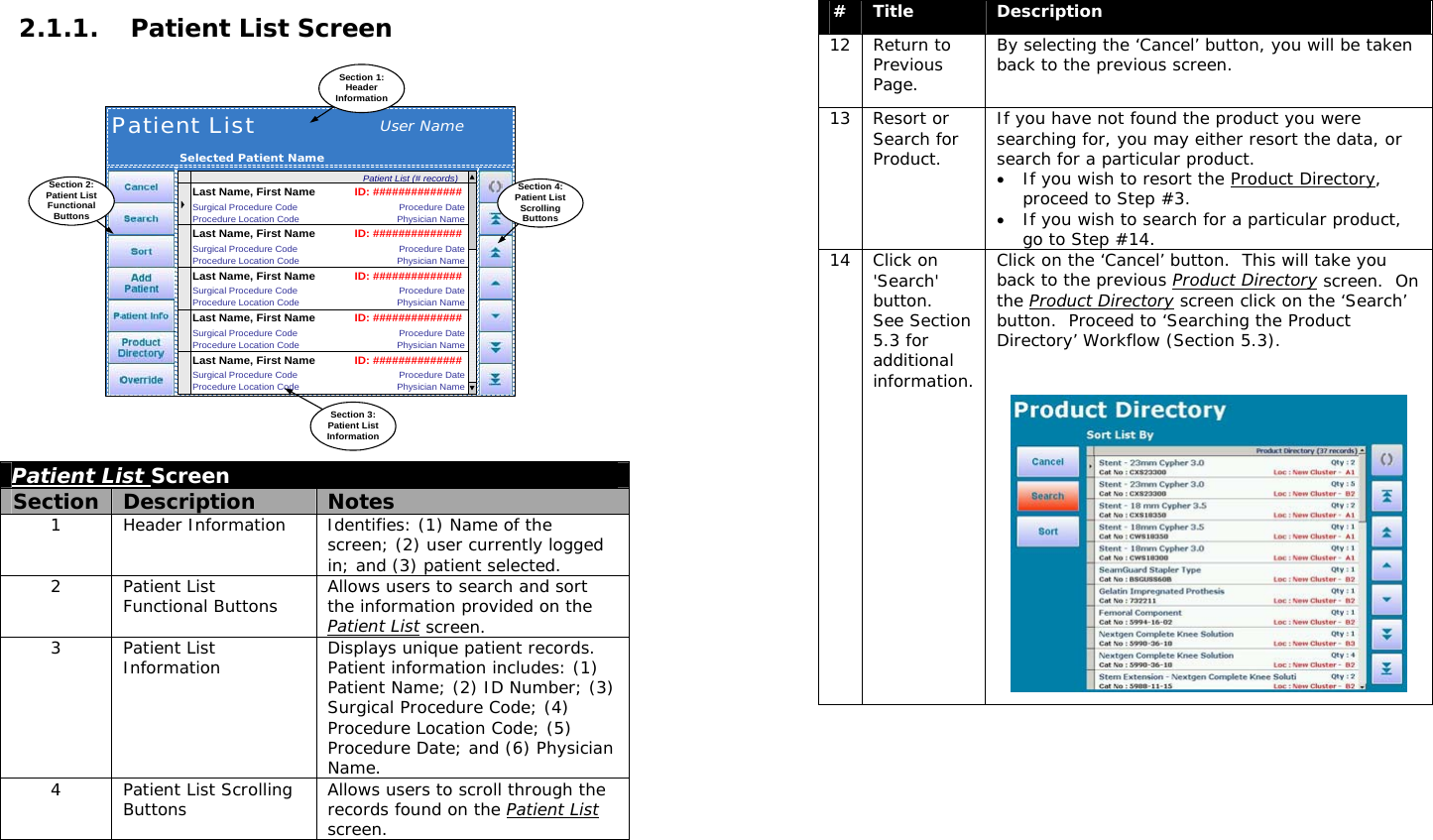  2.1.1. Patient List Screen Patient ListUser NamePatient List (# records)Last Name, First Name ID: ##############Surgical Procedure CodeProcedure Location CodeProcedure DatePhysician NameLast Name, First Name ID: ##############Surgical Procedure CodeProcedure Location CodeProcedure DatePhysician NameLast Name, First Name ID: ##############Surgical Procedure CodeProcedure Location CodeProcedure DatePhysician NameLast Name, First Name ID: ##############Surgical Procedure CodeProcedure Location CodeProcedure DatePhysician NameLast Name, First Name ID: ##############Surgical Procedure CodeProcedure Location CodeProcedure DatePhysician NameSelected Patient NameSection 1:HeaderInformationSection 3:Patient ListInformationSection 4:Patient ListScrollingButtonsSection 2:Patient ListFunctionalButtons Patient List Screen Section  Description  Notes 1  Header Information  Identifies: (1) Name of the screen; (2) user currently logged in; and (3) patient selected. 2 Patient List Functional Buttons  Allows users to search and sort the information provided on the Patient List screen. 3 Patient List Information  Displays unique patient records.  Patient information includes: (1) Patient Name; (2) ID Number; (3) Surgical Procedure Code; (4) Procedure Location Code; (5) Procedure Date; and (6) Physician Name. 4  Patient List Scrolling Buttons  Allows users to scroll through the records found on the Patient List screen.     #  Title  Description 12 Return to Previous Page. By selecting the ‘Cancel’ button, you will be taken back to the previous screen. 13 Resort or Search for Product. If you have not found the product you were searching for, you may either resort the data, or search for a particular product.   • If you wish to resort the Product Directory, proceed to Step #3.   • If you wish to search for a particular product, go to Step #14. 14 Click on &apos;Search&apos; button.  See Section 5.3 for additional information. Click on the ‘Cancel’ button.  This will take you back to the previous Product Directory screen.  On the Product Directory screen click on the ‘Search’ button.  Proceed to ‘Searching the Product Directory’ Workflow (Section 5.3).    