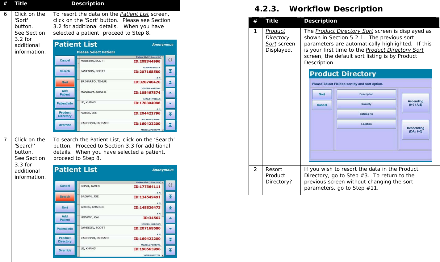  #  Title  Description 6  Click on the &apos;Sort&apos; button.  See Section 3.2 for additional information. To resort the data on the Patient List screen, click on the ‘Sort’ button.  Please see Section 3.2 for additional details.   When you have selected a patient, proceed to Step 8.  7  Click on the ‘Search’ button.  See Section 3.3 for additional information. To search the Patient List, click on the ‘Search’ button.  Proceed to Section 3.3 for additional details.  When you have selected a patient, proceed to Step 8.   4.2.3. Workflow Description #  Title  Description 1  Product Directory Sort screen Displayed. The Product Directory Sort screen is displayed as shown in Section 5.2.1.  The previous sort parameters are automatically highlighted.  If this is your first time to the Product Directory Sort screen, the default sort listing is by Product Description.  2 Resort Product Directory? If you wish to resort the data in the Product Directory, go to Step #3.  To return to the previous screen without changing the sort parameters, go to Step #11. 