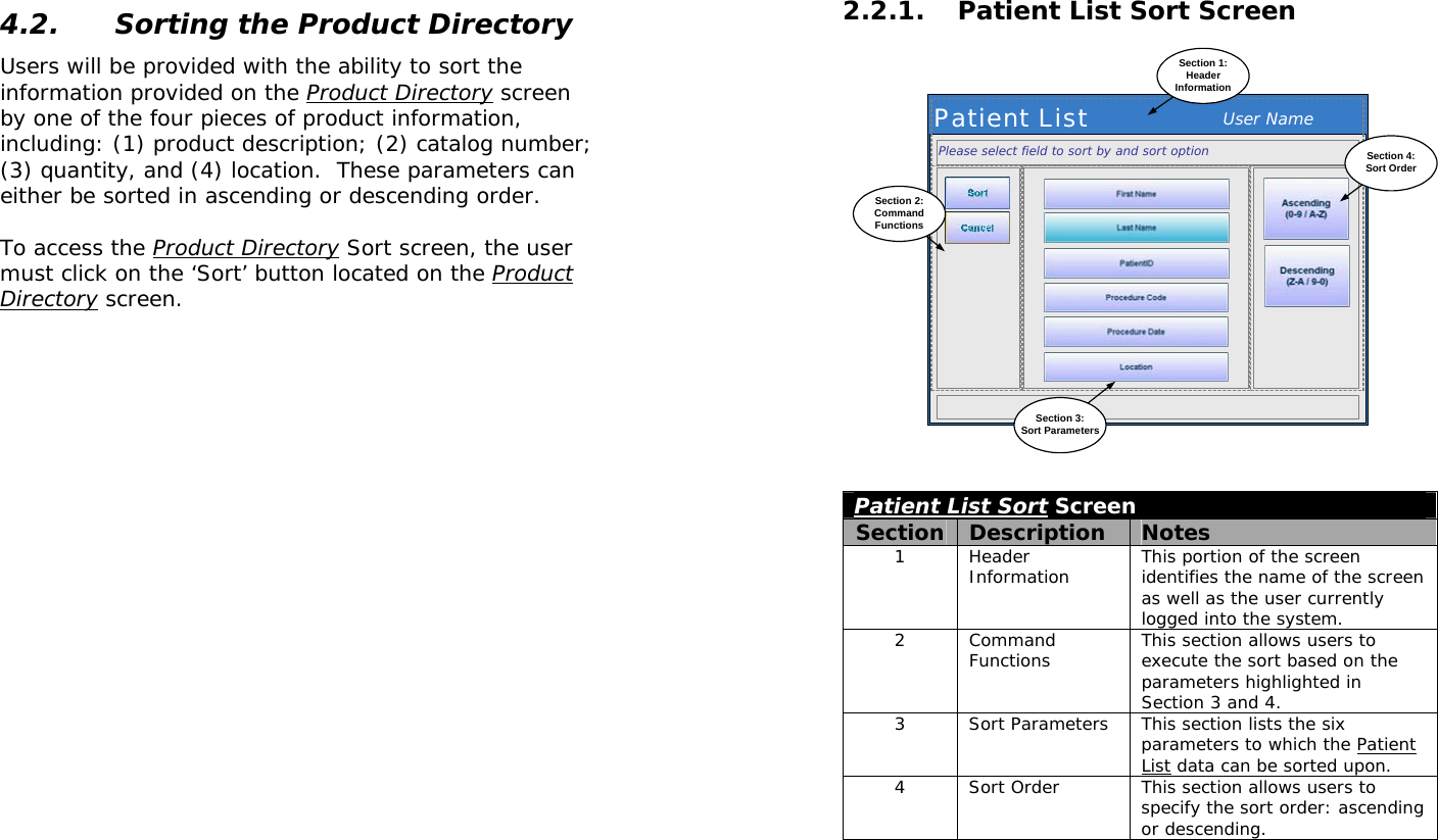  4.2. Sorting the Product Directory Users will be provided with the ability to sort the information provided on the Product Directory screen by one of the four pieces of product information, including: (1) product description; (2) catalog number; (3) quantity, and (4) location.  These parameters can either be sorted in ascending or descending order.  To access the Product Directory Sort screen, the user must click on the ‘Sort’ button located on the Product Directory screen.   2.2.1. Patient List Sort Screen Patient List User NameSection 1:HeaderInformationPlease select field to sort by and sort optionSection 2:CommandFunctionsSection 4:Sort OrderSection 3:Sort Parameters Patient List Sort Screen Section  Description  Notes 1 Header Information  This portion of the screen identifies the name of the screen as well as the user currently logged into the system. 2 Command Functions  This section allows users to execute the sort based on the parameters highlighted in Section 3 and 4.  3  Sort Parameters  This section lists the six parameters to which the Patient List data can be sorted upon. 4  Sort Order  This section allows users to specify the sort order: ascending or descending.  