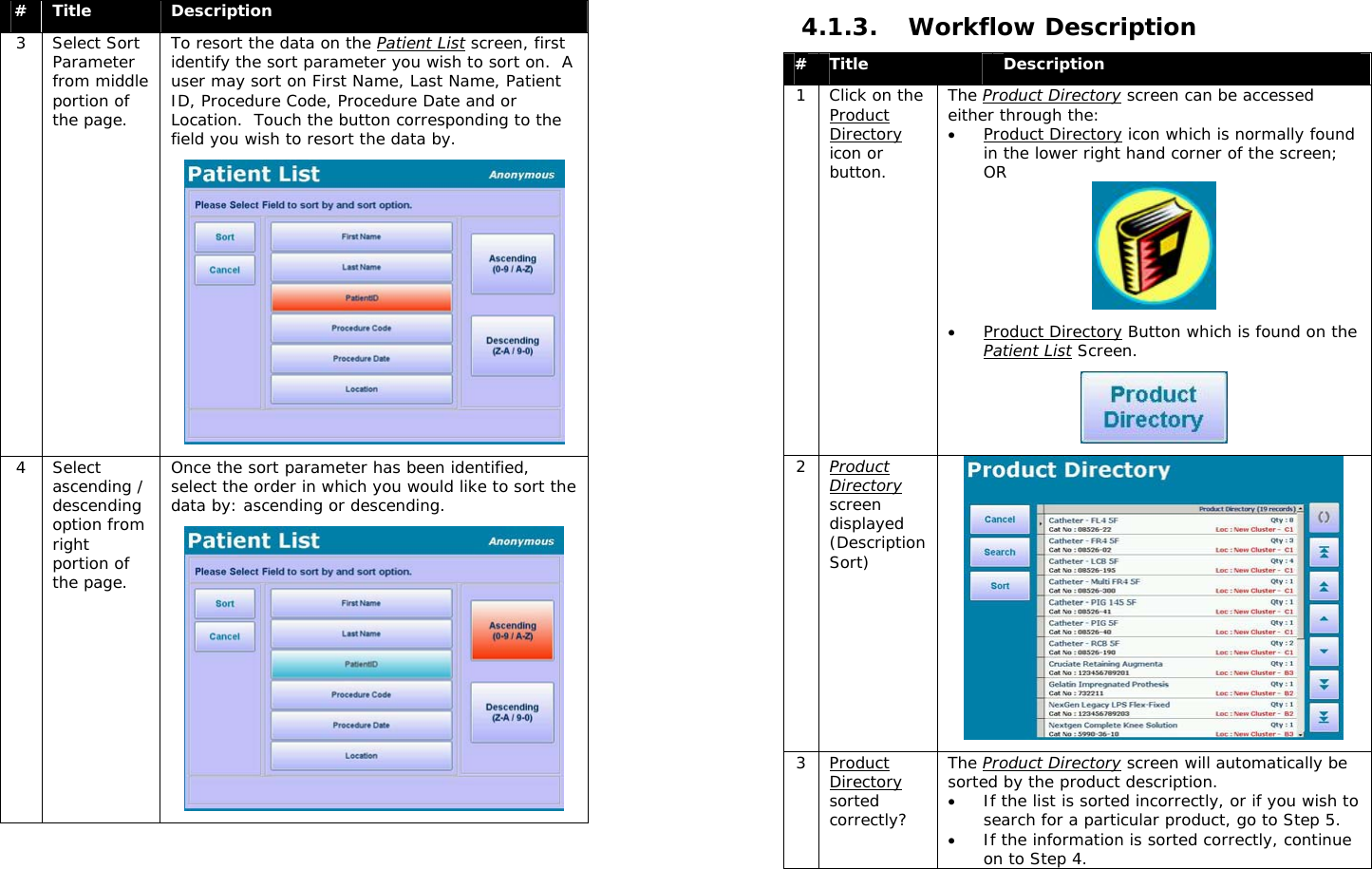  #  Title  Description 3 Select Sort Parameter from middle portion of the page. To resort the data on the Patient List screen, first identify the sort parameter you wish to sort on.  A user may sort on First Name, Last Name, Patient ID, Procedure Code, Procedure Date and or Location.  Touch the button corresponding to the field you wish to resort the data by.  4 Select ascending / descending option from right portion of the page. Once the sort parameter has been identified, select the order in which you would like to sort the data by: ascending or descending.   4.1.3. Workflow Description #  Title  Description 1  Click on the Product Directory icon or button. The Product Directory screen can be accessed either through the: • Product Directory icon which is normally found in the lower right hand corner of the screen; OR  • Product Directory Button which is found on the Patient List Screen.   2  Product Directory screen displayed (Description Sort)  3 Product Directory sorted correctly? The Product Directory screen will automatically be sorted by the product description.   • If the list is sorted incorrectly, or if you wish to search for a particular product, go to Step 5.   • If the information is sorted correctly, continue on to Step 4. 