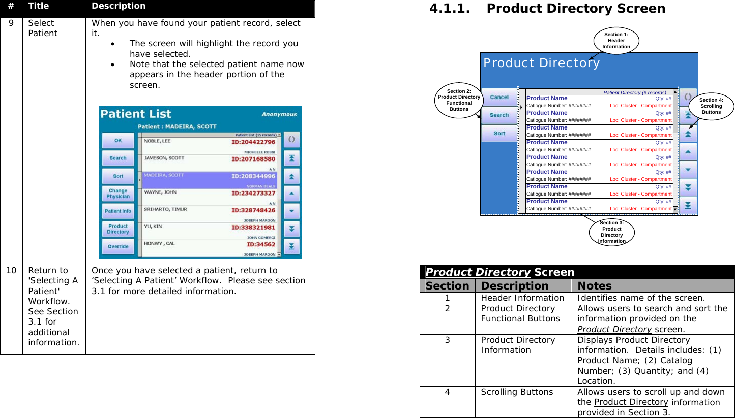  #  Title  Description 9 Select Patient  When you have found your patient record, select it.  • The screen will highlight the record you have selected. • Note that the selected patient name now appears in the header portion of the screen.   10 Return to &apos;Selecting A Patient&apos; Workflow.  See Section 3.1 for additional information. Once you have selected a patient, return to ‘Selecting A Patient’ Workflow.  Please see section 3.1 for more detailed information.  4.1.1. Product Directory Screen Product DirectoryPatient Directory (# records)Section 1:HeaderInformationSection 3:ProductDirectoryInformationSection 4:ScrollingButtonsCatlogue Number: ######## Loc: Cluster - CompartmentProduct NameQty: ##Catlogue Number: ######## Loc: Cluster - CompartmentProduct NameQty: ##Catlogue Number: ######## Loc: Cluster - CompartmentProduct NameQty: ##Catlogue Number: ######## Loc: Cluster - CompartmentProduct NameQty: ##Catlogue Number: ######## Loc: Cluster - CompartmentProduct NameQty: ##Catlogue Number: ######## Loc: Cluster - CompartmentProduct NameQty: ##Catlogue Number: ######## Loc: Cluster - CompartmentProduct NameQty: ##Catlogue Number: ######## Loc: Cluster - CompartmentProduct NameQty: ##Section 2:Product DirectoryFunctionalButtons Product Directory Screen Section  Description  Notes 1  Header Information  Identifies name of the screen.   2 Product Directory Functional Buttons  Allows users to search and sort the information provided on the Product Directory screen. 3 Product Directory Information  Displays Product Directory information.  Details includes: (1) Product Name; (2) Catalog Number; (3) Quantity; and (4) Location.   4  Scrolling Buttons  Allows users to scroll up and down the Product Directory information provided in Section 3.  