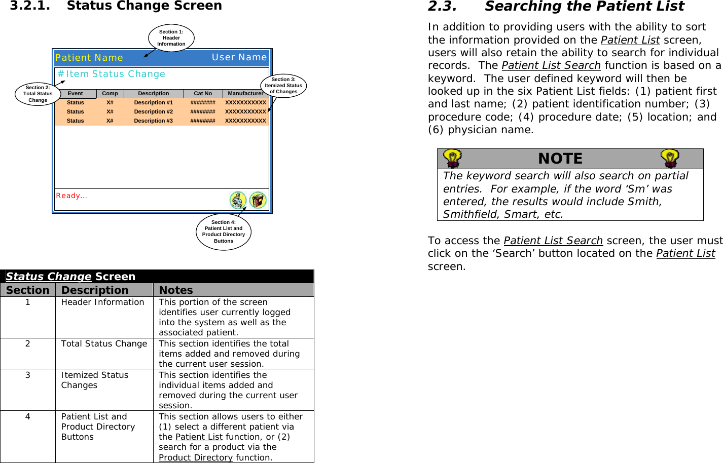  3.2.1. Status Change Screen Patient NameSection 1:HeaderInformationUser NameReady...Section 4:Patient List andProduct DirectoryButtons# Item Status ChangeStatusEvent Comp Description Cat No ManufacturerX# Description #1 ######## XXXXXXXXXXXStatus X# Description #2 ######## XXXXXXXXXXXStatus X# Description #3 ######## XXXXXXXXXXXSection 3:Itemized Statusof ChangesSection 2:Total StatusChange Status Change Screen Section  Description  Notes 1  Header Information  This portion of the screen identifies user currently logged into the system as well as the associated patient. 2  Total Status Change  This section identifies the total items added and removed during the current user session. 3 Itemized Status Changes  This section identifies the individual items added and removed during the current user session. 4  Patient List and Product Directory Buttons This section allows users to either (1) select a different patient via the Patient List function, or (2) search for a product via the Product Directory function.   2.3. Searching the Patient List In addition to providing users with the ability to sort the information provided on the Patient List screen, users will also retain the ability to search for individual records.  The Patient List Search function is based on a keyword.  The user defined keyword will then be looked up in the six Patient List fields: (1) patient first and last name; (2) patient identification number; (3) procedure code; (4) procedure date; (5) location; and (6) physician name.     NOTE   The keyword search will also search on partial entries.  For example, if the word ‘Sm’ was entered, the results would include Smith, Smithfield, Smart, etc.  To access the Patient List Search screen, the user must click on the ‘Search’ button located on the Patient List screen.  