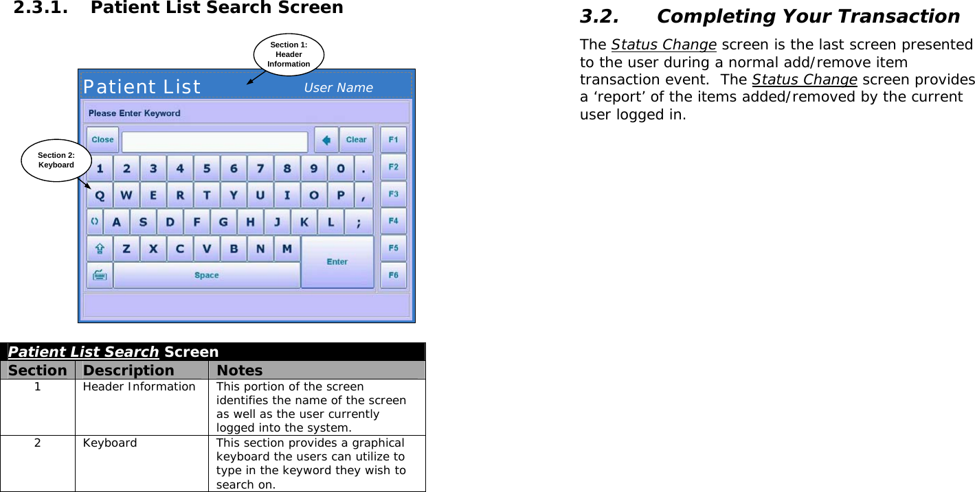  2.3.1. Patient List Search Screen Patient List User NameSection 1:HeaderInformationSection 2:Keyboard Patient List Search Screen Section  Description  Notes 1  Header Information  This portion of the screen identifies the name of the screen as well as the user currently logged into the system. 2  Keyboard  This section provides a graphical keyboard the users can utilize to type in the keyword they wish to search on.   3.2. Completing Your Transaction The Status Change screen is the last screen presented to the user during a normal add/remove item transaction event.  The Status Change screen provides a ‘report’ of the items added/removed by the current user logged in.    