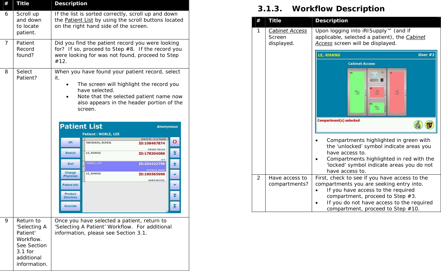  #  Title  Description 6 Scroll up and down to locate patient. If the list is sorted correctly, scroll up and down the Patient List by using the scroll buttons located on the right hand side of the screen.   7 Patient Record found? Did you find the patient record you were looking for?  If so, proceed to Step #8.  If the record you were looking for was not found, proceed to Step #12. 8 Select Patient?  When you have found your patient record, select it.  • The screen will highlight the record you have selected. • Note that the selected patient name now also appears in the header portion of the screen.    9 Return to &apos;Selecting A Patient&apos; Workflow.  See Section 3.1 for additional information. Once you have selected a patient, return to ‘Selecting A Patient’ Workflow.  For additional information, please see Section 3.1.  3.1.3. Workflow Description #  Title  Description 1  Cabinet Access Screen displayed. Upon logging into iRISupply™ (and if applicable, selected a patient), the Cabinet Access screen will be displayed.  • Compartments highlighted in green with the ‘unlocked’ symbol indicate areas you have access to. • Compartments highlighted in red with the ‘locked’ symbol indicate areas you do not have access to. 2  Have access to compartments?  First, check to see if you have access to the compartments you are seeking entry into.   • If you have access to the required compartment, proceed to Step #3. • If you do not have access to the required compartment, proceed to Step #10. 