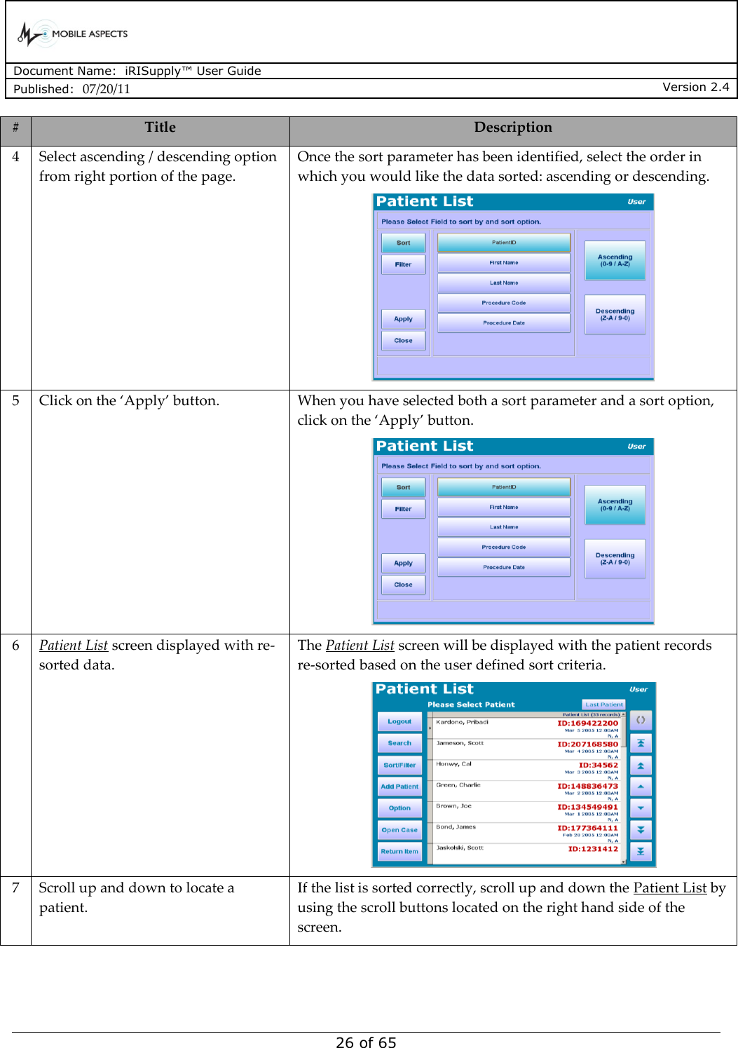      Document Name:  iRISupply™ User Guide Published:  07/20/11 Version 2.4  26 of 65 # Title Description 4 Select ascending / descending option from right portion of the page. Once the sort parameter has been identified, select the order in which you would like the data sorted: ascending or descending.  5 Click on the ‘Apply’ button. When you have selected both a sort parameter and a sort option, click on the ‘Apply’ button.  6 Patient List screen displayed with re-sorted data. The Patient List screen will be displayed with the patient records re-sorted based on the user defined sort criteria.  7 Scroll up and down to locate a patient. If the list is sorted correctly, scroll up and down the Patient List by using the scroll buttons located on the right hand side of the screen.   