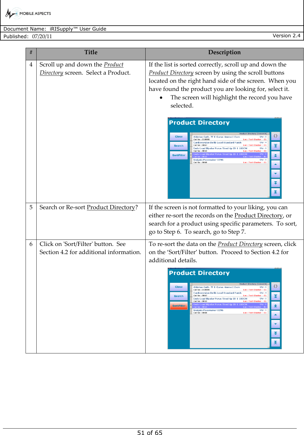      Document Name:  iRISupply™ User Guide Published:  07/20/11 Version 2.4  51 of 65 # Title Description 4 Scroll up and down the Product Directory screen.  Select a Product. If the list is sorted correctly, scroll up and down the Product Directory screen by using the scroll buttons located on the right hand side of the screen.  When you have found the product you are looking for, select it.   The screen will highlight the record you have selected.   5 Search or Re-sort Product Directory? If the screen is not formatted to your liking, you can either re-sort the records on the Product Directory, or search for a product using specific parameters.  To sort, go to Step 6.  To search, go to Step 7. 6 Click on &apos;Sort/Filter&apos; button.  See Section 4.2 for additional information. To re-sort the data on the Product Directory screen, click on the ‘Sort/Filter’ button.  Proceed to Section 4.2 for additional details.    