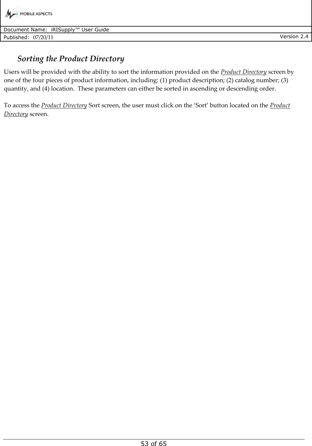      Document Name:  iRISupply™ User Guide Published:  07/20/11 Version 2.4  53 of 65 Sorting the Product Directory Users will be provided with the ability to sort the information provided on the Product Directory screen by one of the four pieces of product information, including: (1) product description; (2) catalog number; (3) quantity, and (4) location.  These parameters can either be sorted in ascending or descending order.  To access the Product Directory Sort screen, the user must click on the ‘Sort’ button located on the Product Directory screen.  