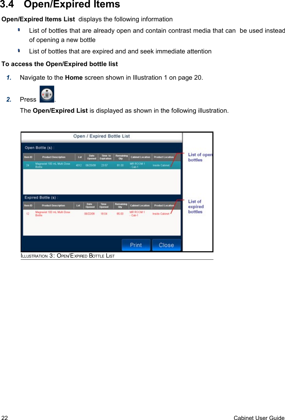  3.4  Open/Expired ItemsOpen/Expired Items List  displays the following informationList of bottles that are already open and contain contrast media that can  be used instead of opening a new bottleList of bottles that are expired and and seek immediate attentionTo access the Open/Expired bottle list1. Navigate to the Home screen shown in Illustration 1 on page 20.2. Press          . The Open/Expired List is displayed as shown in the following illustration.22 Cabinet User GuideILLUSTRATION 3: OPEN/EXPIRED BOTTLE LIST