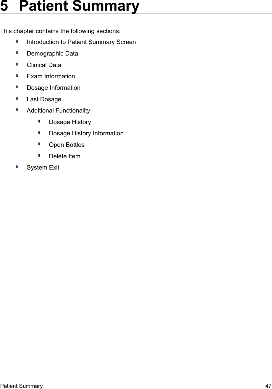  5  Patient Summary This chapter contains the following sections:Introduction to Patient Summary ScreenDemographic DataClinical DataExam InformationDosage InformationLast DosageAdditional FunctionalityDosage HistoryDosage History InformationOpen BottlesDelete ItemSystem ExitPatient Summary  47