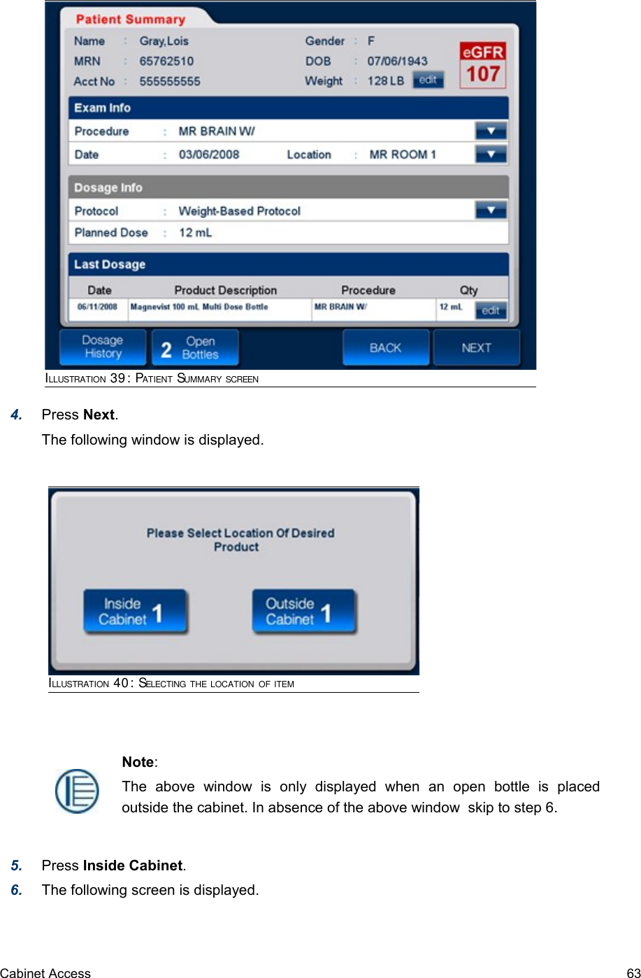 4. Press Next.The following window is displayed.5. Press Inside Cabinet.6. The following screen is displayed.Cabinet Access 63Note:The   above   window   is   only   displayed   when   an   open   bottle   is   placed outside the cabinet. In absence of the above window  skip to step 6.ILLUSTRATION 40: SELECTING THE LOCATION OF ITEMILLUSTRATION 39: PATIENT SUMMARY SCREEN