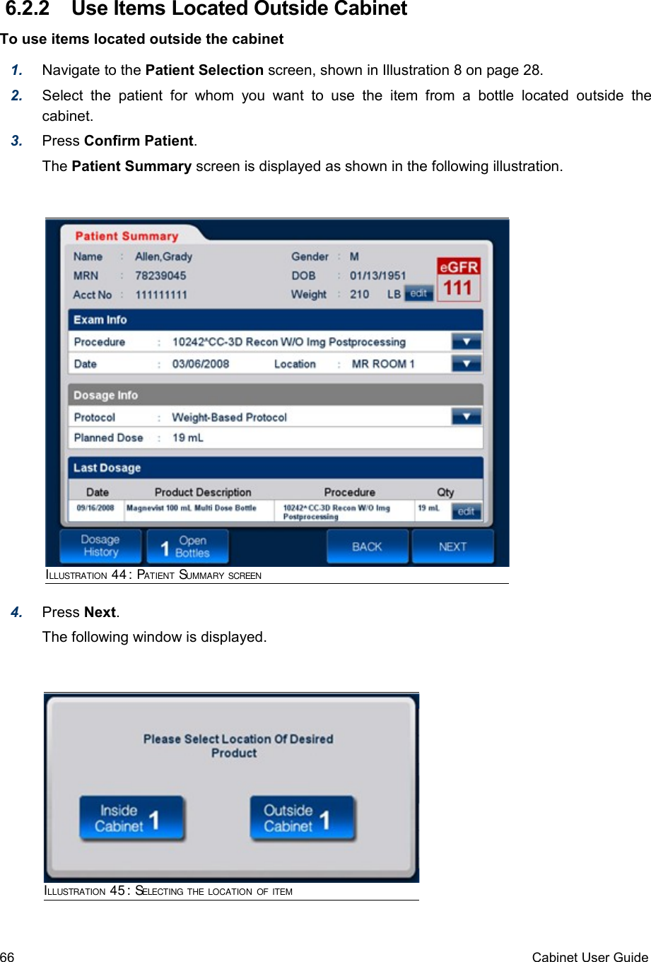  6.2.2  Use Items Located Outside CabinetTo use items located outside the cabinet1. Navigate to the Patient Selection screen, shown in Illustration 8 on page 28.2. Select   the  patient for   whom you   want  to  use  the  item  from a   bottle located   outside  the cabinet. 3. Press Confirm Patient.The Patient Summary screen is displayed as shown in the following illustration.4. Press Next.The following window is displayed.66 Cabinet User GuideILLUSTRATION 44: PATIENT SUMMARY SCREENILLUSTRATION 45: SELECTING THE LOCATION OF ITEM