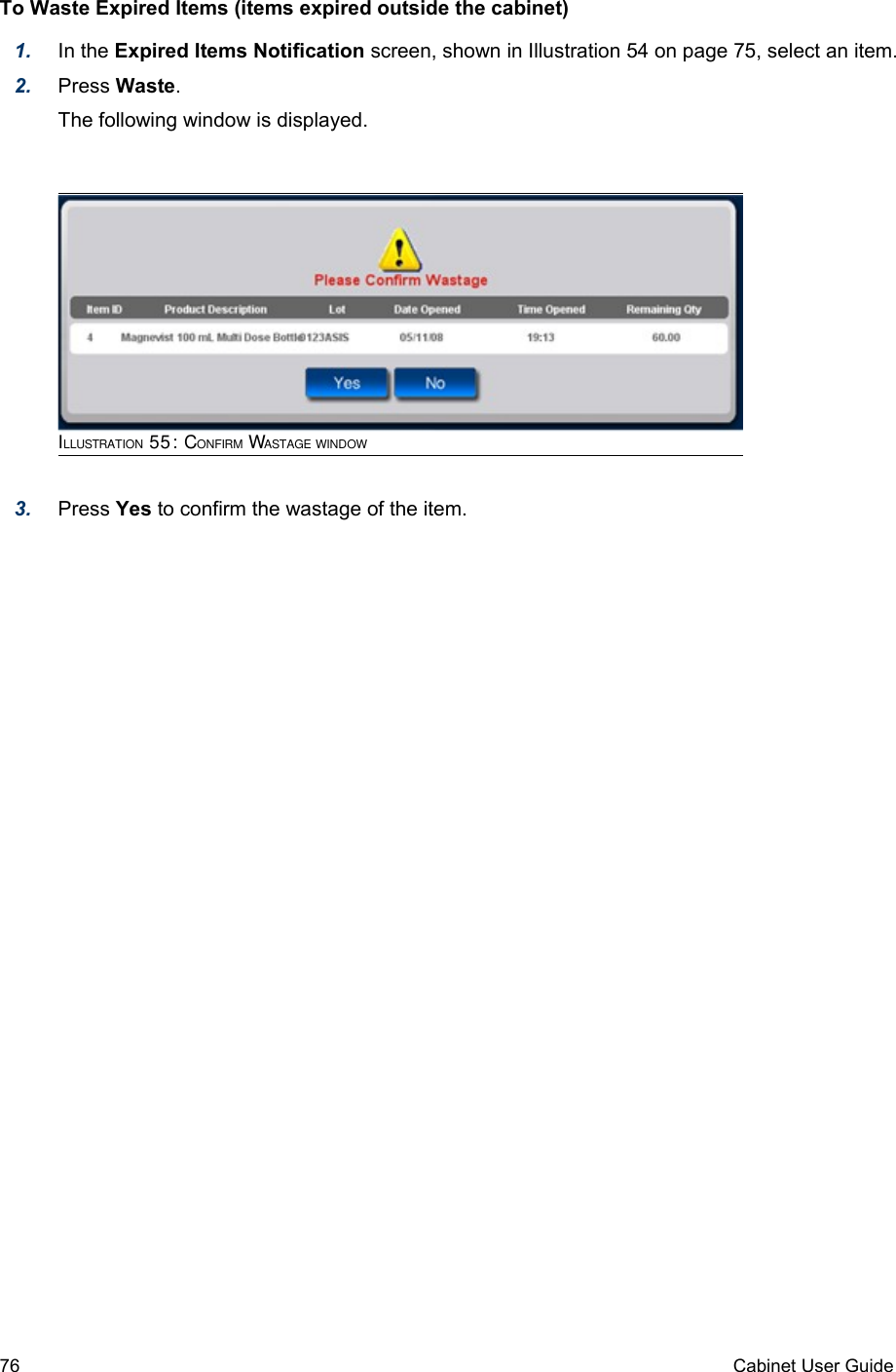 To Waste Expired Items (items expired outside the cabinet)1. In the Expired Items Notification screen, shown in Illustration 54 on page 75, select an item.2. Press Waste.The following window is displayed.ILLUSTRATION 55: CONFIRM WASTAGE WINDOW3. Press Yes to confirm the wastage of the item.76 Cabinet User Guide