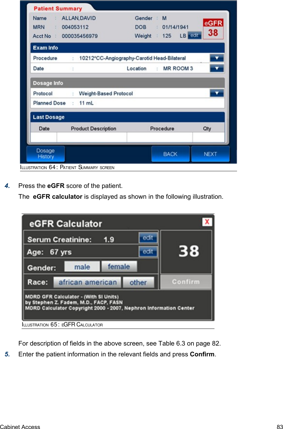 4. Press the eGFR score of the patient.The  eGFR calculator is displayed as shown in the following illustration.For description of fields in the above screen, see Table 6.3 on page 82.5. Enter the patient information in the relevant fields and press Confirm.Cabinet Access 83ILLUSTRATION 64: PATIENT SUMMARY SCREENILLUSTRATION 65: EGFR CALCULATOR