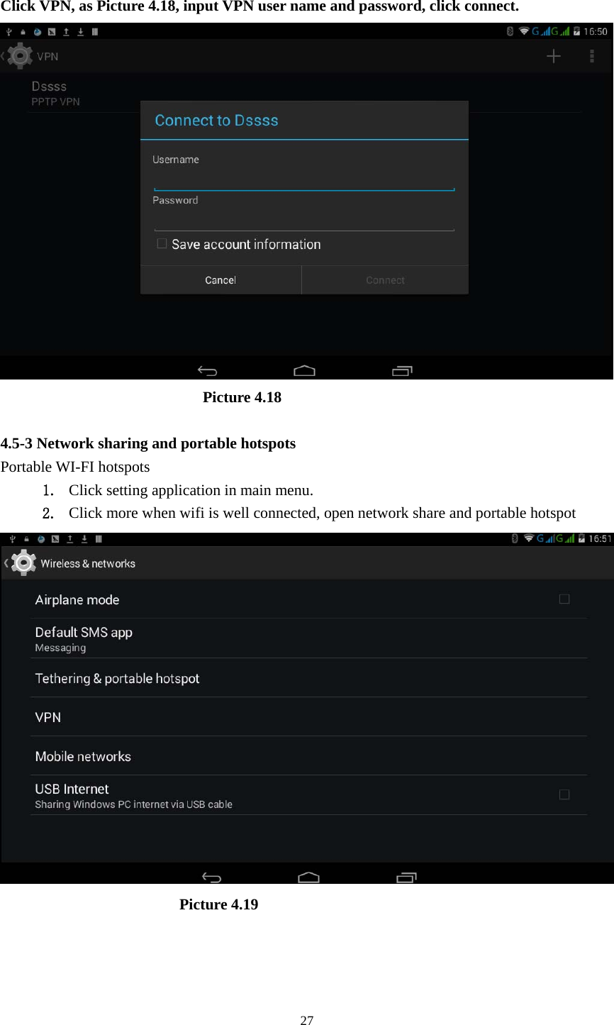    27 Click VPN, as Picture 4.18, input VPN user name and password, click connect.                            Picture 4.18  4.5-3 Network sharing and portable hotspots Portable WI-FI hotspots   1. Click setting application in main menu. 2. Click more when wifi is well connected, open network share and portable hotspot                         Picture 4.19  
