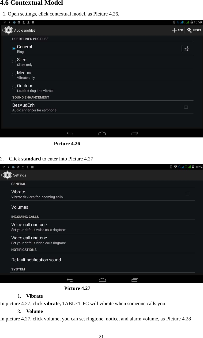     31 4.6 Contextual Model   1. Open settings, click contextual model, as Picture 4.26,                         Picture 4.26  2. Click standard to enter into Picture 4.27                           Picture 4.27 1. Vibrate  In picture 4.27, click vibrate, TABLET PC will vibrate when someone calls you. 2. Volume In picture 4.27, click volume, you can set ringtone, notice, and alarm volume, as Picture 4.28 