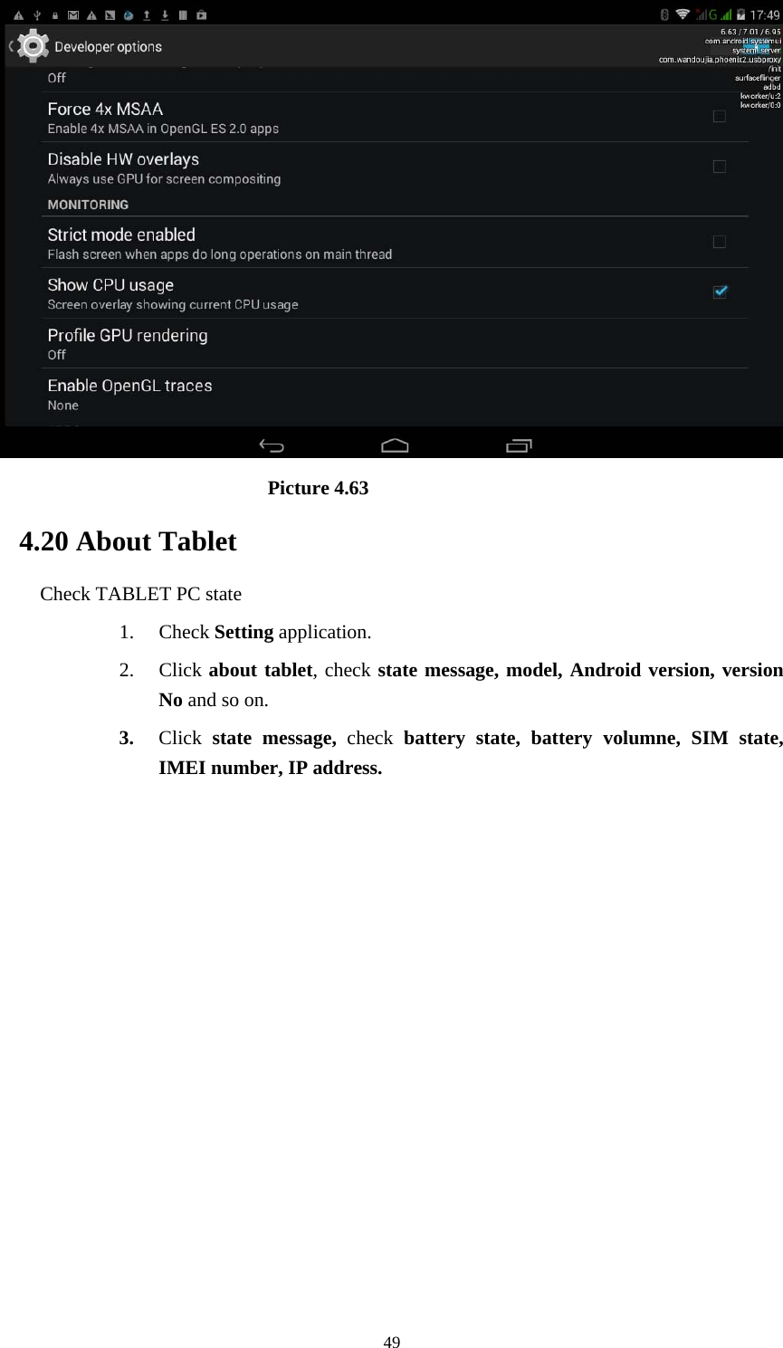     49                            Picture 4.63 4.20 About Tablet Check TABLET PC state 1. Check Setting application. 2. Click about tablet, check state message, model, Android version, version No and so on. 3. Click  state message, check battery state, battery volumne, SIM state, IMEI number, IP address.          