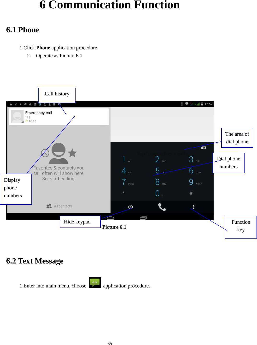     556 Communication Function 6.1 Phone 1 Click Phone application procedure 2 Operate as Picture 6.1       Picture 6.1   6.2 Text Message 1 Enter into main menu, choose   application procedure.       Display phone numbers Dial phone numbers The area of dial phone Call history Hide keypad  Function key 